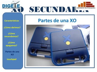 XO SECUNDARIA
Características   Partes de una XO
¿Cómo abrimos?

   ¿Cómo
encendemos?

   ¿Cómo
 apagamos?

 Partes de una
      XO
  touchpad
 