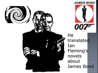 He
translated
Ian
Fleming’s
novels
about
James Bond
 