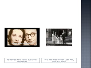 He married Maria Teresa Zubizarreta
Bengoechea
They had three children (Jose Mari,
Maite and Iñigo)
 