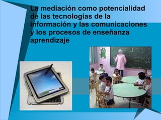 La mediación como potencialidad de las tecnologías de la información y las comunicaciones y los procesos de enseñanza aprendizaje 