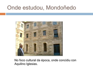 Onde estudou, Mondoñedo
No foco cultural da época, onde concidiu con
Aquilino Iglesias.
 