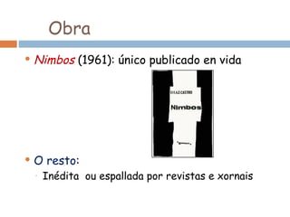 Obra
 Nimbos (1961): único publicado en vida
 O resto:
◦ Inédita ou espallada por revistas e xornais
 