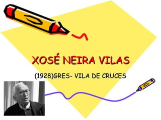 XOSÉ NEIRA VILAS
(1928)GRES- VILA DE CRUCES
 