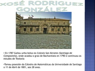 • En 1787 Gañou unha bolsa no Colexio San Xerome (Santiago de 
Compostela), onde acadou o grao de Bacharelato en 1790 e co...