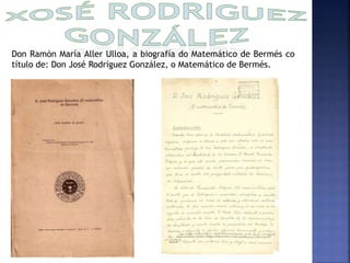 Don Ramón María Aller Ulloa, a biografía do Matemático de Bermés co 
título de: Don José Rodríguez González, o Matemático de Bermés. 
 