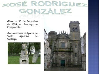 •Finou o 30 de Setembro 
de 1824, en Santiago de 
Compostela. 
•Foi soterrado no Igrexa de 
Santo Agostiño de 
Santiago. 
