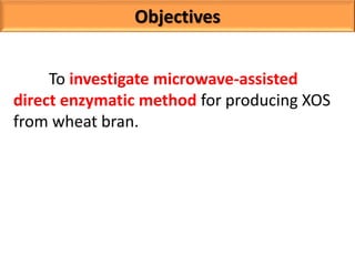 Objectives
To investigate microwave-assisted
direct enzymatic method for producing XOS
from wheat bran.
 