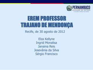 EREM PROFESSOR
TRAJANO DE MENDONÇA
 Recife, de 30 agosto de 2012

          Elza Kellyne
        Ingrid Monalisa
          Janaina Reis
       Josevânia da Silva
        Sérgio Francisco
 