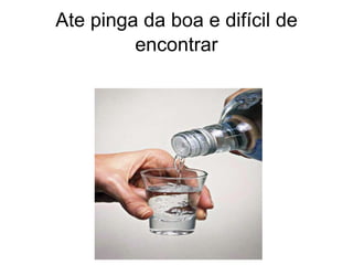 Ate pinga da boa e difícil de
         encontrar
 