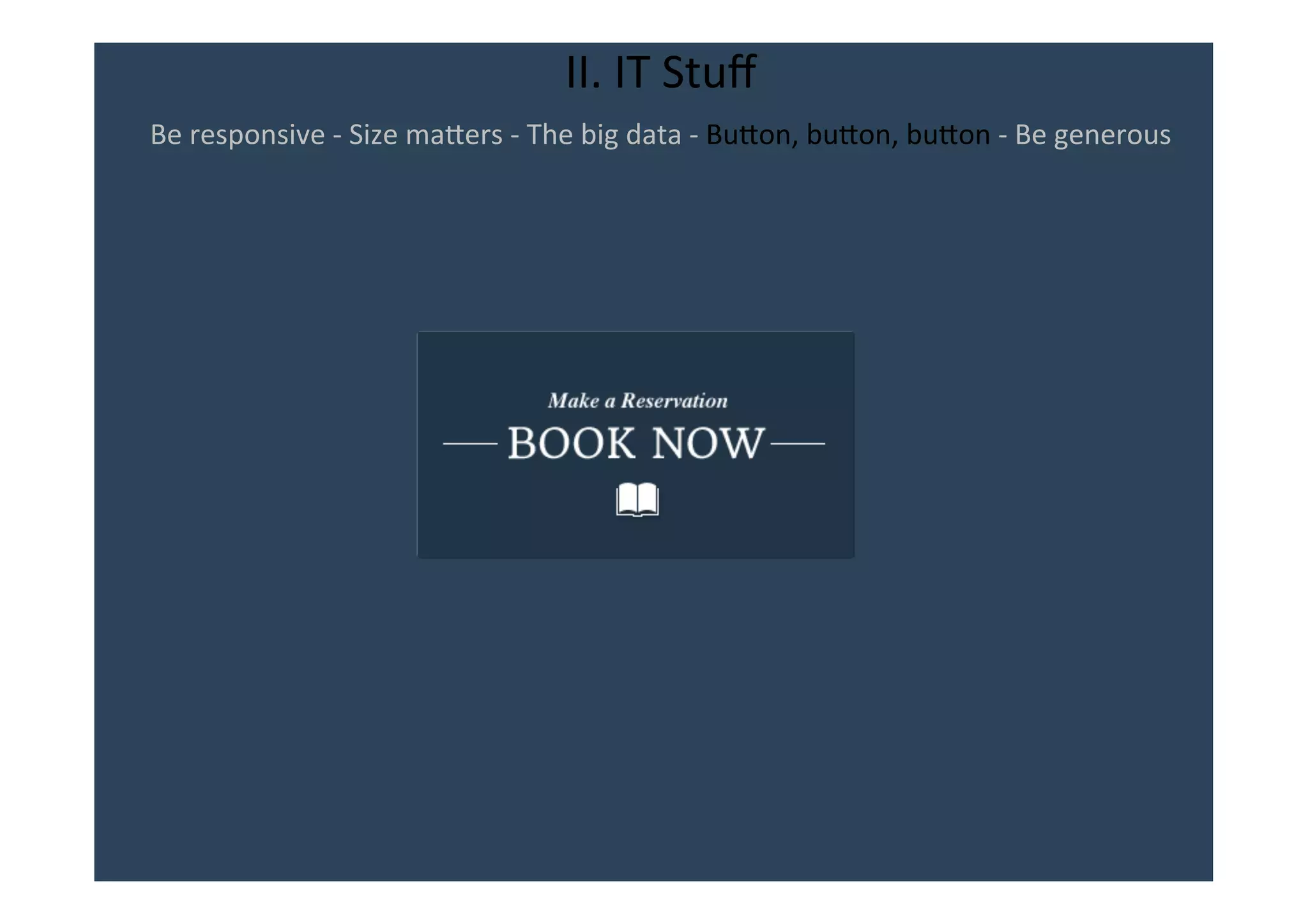 II.	
  IT	
  Stuﬀ	
  
Be	
  responsive	
  -­‐	
  Size	
  maNers	
  -­‐	
  The	
  big	
  data	
  -­‐	
  BuNon,	
  buNon,	
  buNon	
  -­‐	
  Be	
  generous	
  	
  
	
  
 