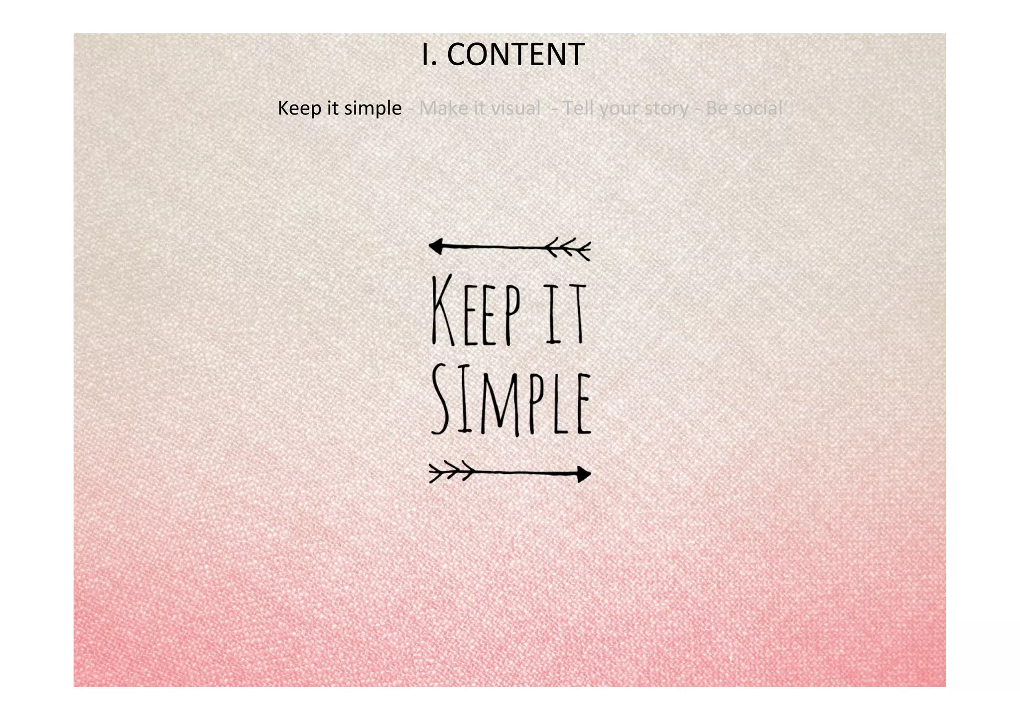 I.	
  CONTENT	
  
Keep	
  it	
  simple	
  -­‐	
  Make	
  it	
  visual	
  	
  -­‐	
  Tell	
  your	
  story	
  -­‐	
  Be	
  social	
  
	
  
 