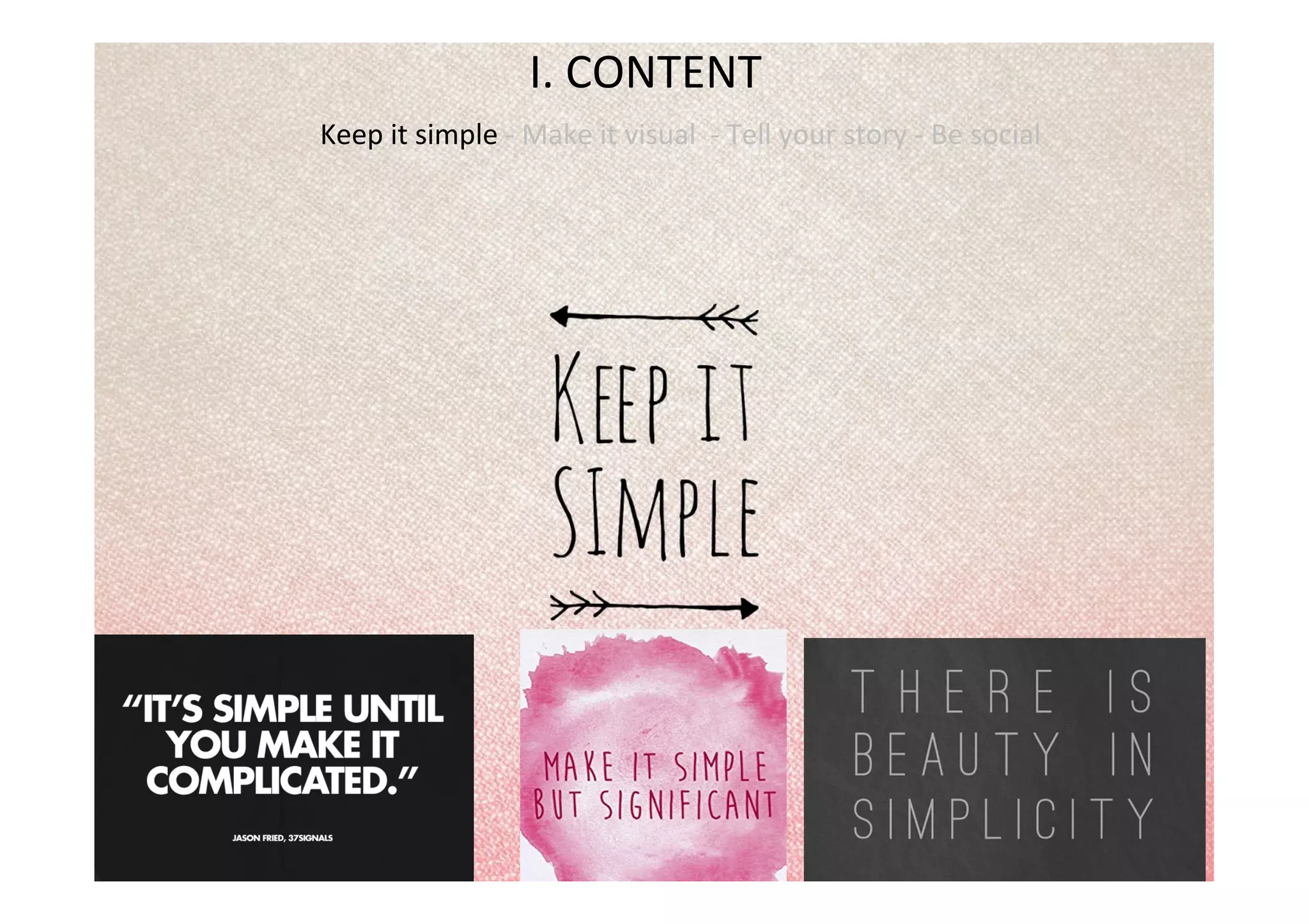 I.	
  CONTENT	
  
Keep	
  it	
  simple	
  -­‐	
  Make	
  it	
  visual	
  	
  -­‐	
  Tell	
  your	
  story	
  -­‐	
  Be	
  social	
  
	
  
 