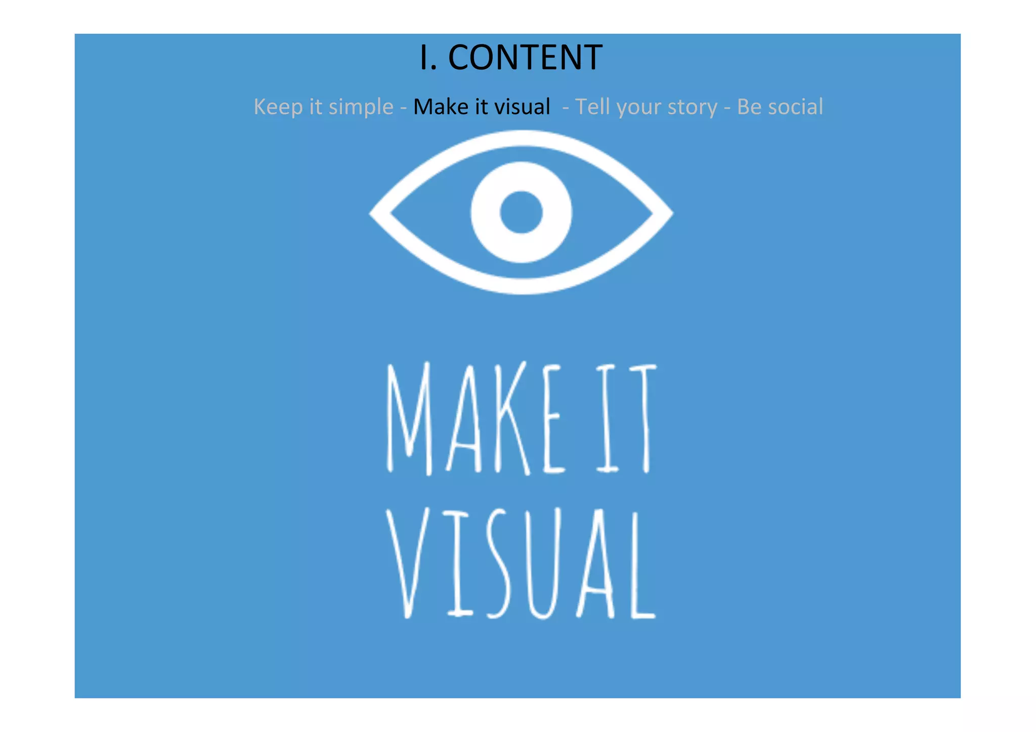 I.	
  CONTENT	
  
Keep	
  it	
  simple	
  -­‐	
  Make	
  it	
  visual	
  	
  -­‐	
  Tell	
  your	
  story	
  -­‐	
  Be	
  social	
  
	
  
 