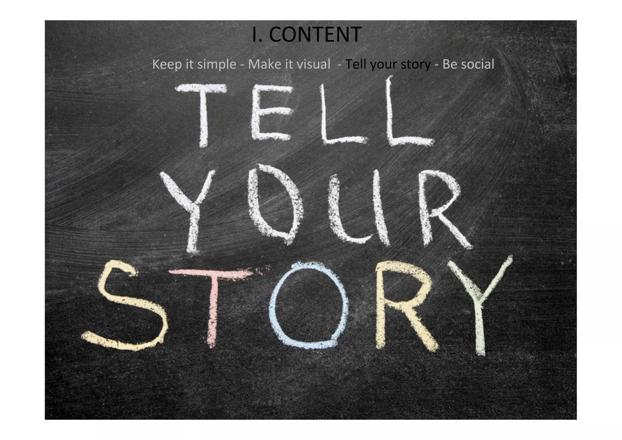 I.	
  CONTENT	
  
Keep	
  it	
  simple	
  -­‐	
  Make	
  it	
  visual	
  	
  -­‐	
  Tell	
  your	
  story	
  -­‐	
  Be	
  social	
  
	
  
 