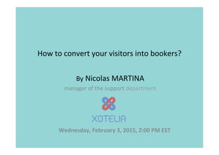 How	
  to	
  convert	
  your	
  visitors	
  into	
  bookers?	
  
By	
  Nicolas	
  MARTINA	
  	
  
manager	
  of	
  the	
  support	
  department	
  	
  
	
  
	
  
Wednesday,	
  February	
  3,	
  2015,	
  2:00	
  PM	
  EST	
  
 