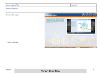 Learning Object Title: Screen #:
Learning Objective:
Directions/Description
Notes and details:
08/07/13 1
Video template
 