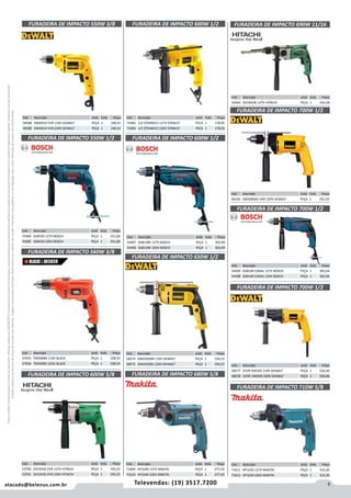 5atacado@belenus.com.br Televendas: (19) 3517.7200
Preçosválidossomenteparaoestadodesãopaulo.Ofertasválidasaté30/06/2016ouenquantoduraremosestoques,exclusivamenteparafaturamentodafilialdoestadodesãopaulo.tributaçãoicmsconformelegislaçãovigente.Produtoscomipidestacado
estarãosujeitosàacréscimodepreçodeacordocomalíquota.Imagemmeramenteilustrativa.Reservamo-nosodireitodecorrigireventuaiserrosgráficosoudedigitação,bemcomoalteraçãodepreçossemprévioaviso.
Cód . Descrição Unid. Emb. Preço
58588 DWD014 VVR 110V DEWALT PEÇA 1 240,41
58589 DWD014 VVR 220V DEWALT PEÇA 1 240,41
Cód . Descrição Unid. Emb. Preço
72482 1/2 STDH6013 127V STANLEY PECA 1 178,05
72483 1/2 STDH6013 220V STANLEY PECA 1 178,05
Cód . Descrição Unid. Emb. Preço
70384 GSB550 127V BOSCH PEÇA 1 251,08
70385 GSB550 220V BOSCH PEÇA 1 251,08
Cód . Descrição Unid. Emb. Preço
57055 TM500BR 110V BLACK PEÇA 1 108,59
57056 TM500B2 220V BLACK PEÇA 1 108,59
FURADEIRA DE IMPACTO 560W 3/8
FURADEIRA DE IMPACTO 550W 1/2
FURADEIRA DE IMPACTO 550W 3/8 FURADEIRA DE IMPACTO 600W 1/2
FURADEIRA DE IMPACTO 600W 5/8
Cód . Descrição Unid. Emb. Preço
53790 DV16VSS VVR 127V HITACHI PEÇA 1 195,25
53791 DV16VSS VVR 220V HITACHI PEÇA 1 195,25
Cód . Descrição Unid. Emb. Preço
54497 GSB13RE 127V BOSCH PEÇA 1 303,99
54496 GSB13RE 220V BOSCH PEÇA 1 303,99
FURADEIRA DE IMPACTO 600W 1/2
Cód . Descrição Unid. Emb. Preço
58574 DWD502BR 110V DEWALT PEÇA 1 194,55
58575 DWD502B2 220V DEWALT PEÇA 1 194,55
Cód . Descrição Unid. Emb. Preço
71609 HP1640 127V MAKITA PEÇA 1 277,42
71610 HP1640 220V MAKITA PEÇA 1 277,42
Cód . Descrição Unid. Emb. Preço
56444 DV18VDB 127V HITACHI PEÇA 1 424,58
FURADEIRA DE IMPACTO 650W 1/2
FURADEIRA DE IMPACTO 680W 5/8
FURADEIRA DE IMPACTO 690W 11/16
Cód . Descrição Unid. Emb. Preço
46430 DW508SB2 VVR 220V DEWALT PEÇA 1 291,93
FURADEIRA DE IMPACTO 700W 1/2
Cód . Descrição Unid. Emb. Preço
54499 GSB16R S/MAL 127V BOSCH PEÇA 1 365,04
54498 GSB16R S/MAL 220V BOSCH PEÇA 1 365,04
Cód . Descrição Unid. Emb. Preço
58577 2VVR DW505 110V DEWALT PEÇA 1 526,46
58578 2VVR DW505 220V DEWALT PEÇA 1 526,46
FURADEIRA DE IMPACTO 700W 1/2
FURADEIRA DE IMPACTO 700W 1/2
Cód . Descrição Unid. Emb. Preço
71611 HP1630 127V MAKITA PEÇA 1 314,30
71612 HP1630 220V MAKITA PEÇA 1 314,30
FURADEIRA DE IMPACTO 710W 5/8
 