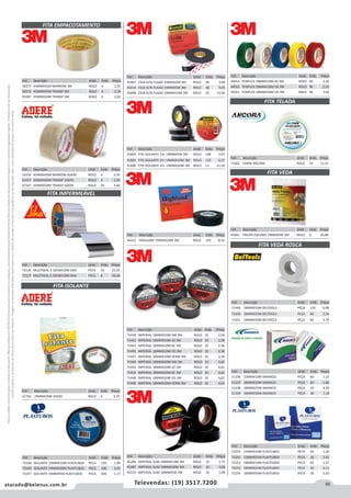 95atacado@belenus.com.br Televendas: (19) 3517.7200
Preçosválidossomenteparaoestadodesãopaulo.Ofertasválidasaté30/06/2016ouenquantoduraremosestoques,exclusivamenteparafaturamentodafilialdoestadodesãopaulo.tributaçãoicmsconformelegislaçãovigente.Produtoscomipidestacado
estarãosujeitosàacréscimodepreçodeacordocomalíquota.Imagemmeramenteilustrativa.Reservamo-nosodireitodecorrigireventuaiserrosgráficosoudedigitação,bemcomoalteraçãodepreçossemprévioaviso.
Cód . Descrição Unid. Emb. Preço
54356 45MMX45M MARROM ADERE ROLO 4 2,95
54357 45MMX45M TRANSP ADERE ROLO 4 2,95
47167 45MMX50M TRANSP ADERE ROLO 45 3,40
Cód . Descrição Unid. Emb. Preço
72126 MULTISEAL S 10CMX10M SIKA PECA 16 25,25
72127 MULTISEAL S 20CMX10M SIKA PECA 8 50,49
FITA EMPACOTAMENTO
FITA ISOLANTE
FITA IMPERMEÁVEL
Cód . Descrição Unid. Emb. Preço
58373 45MMX45M MARROM 3M ROLO 4 2,55
58372 45MMX45M TRANSP 3M ROLO 4 2,34
45287 45MMX50M TRANSP 3M ROLO 4 2,92
Cód . Descrição Unid. Emb. Preço
41746 19MMX20M ADERE ROLO 6 3,79
Cód . Descrição Unid. Emb. Preço
41804 FITA ISOLANTE 33+ 19MMX5M 3M ROLO 108 3,97
41805 FITA ISOLANTE 33+ 19MMX10M 3M ROLO 132 6,57
41806 FITA ISOLANTE 33+ 19MMX20M 3M ROLO 12 12,28
Cód . Descrição Unid. Emb. Preço
45284 IMPERIAL SLIM 18MMX10M 3M ROLO 10 1,72
45285 IMPERIAL SLIM 18MMX20M 3M ROLO 10 3,08
45537 IMPERIAL SLIM 18MMX5M 3M ROLO 10 1,08
Cód . Descrição Unid. Emb. Preço
72248 ISOLANTE 19MMX10M PLASTUBOS PECA 150 1,99
72249 ISOLANTE 19MMX20M PLASTUBOS PECA 100 3,45
72247 ISOLANTE 19MMX5M PLASTUBOS PECA 200 1,17
Cód . Descrição Unid. Emb. Preço
44222 HIGHLAND 19MMX20M 3M ROLO 150 8,16
Cód . Descrição Unid. Emb. Preço
71439 IMPERIAL 18MMX10M AM 3M ROLO 10 2,58
71441 IMPERIAL 18MMX10M AZ 3M ROLO 10 2,58
71443 IMPERIAL 18MMX10M BC 3M ROLO 10 2,58
71445 IMPERIAL 18MMX10M VD 3M ROLO 10 2,58
71447 IMPERIAL 18MMX10M VERM 3M ROLO 10 2,58
71440 IMPERIAL 18MMX20M AM 3M ROLO 10 4,62
71442 IMPERIAL 18MMX20M AZ 3M ROLO 10 4,62
71444 IMPERIAL 18MMX20M BC 3M ROLO 10 4,62
71446 IMPERIAL 18MMX20M VD 3M ROLO 10 4,62
71448 IMPERIAL 18MMX20M VERM 3M ROLO 10 4,62
Cód . Descrição Unid. Emb. Preço
49014 TEMFLEX 18MMX10M AZ 3M ROLO 96 2,36
49016 TEMFLEX 18MMX10M VD 3M ROLO 96 2,01
49021 TEMFLEX 18MMX20M VD 3M ROLO 96 3,66
Cód . Descrição Unid. Emb. Preço
71449 18MMX10M BELTOOLS PEÇA 120 0,98
71450 18MMX25M BELTOOLS PEÇA 60 2,24
71451 18MMX50M BELTOOLS PEÇA 60 3,79
FITA TELADA
Cód . Descrição Unid. Emb. Preço
51106 12MMX10M AMANCO PEÇA 60 1,23
51107 18MMX10M AMANCO PEÇA 60 1,84
51108 18MMX25M AMANCO PEÇA 30 4,30
51109 18MMX50M AMANCO PEÇA 30 7,18
Cód . Descrição Unid. Emb. Preço
72250 12MMX10M PLASTUBOS PECA 60 1,20
72251 12MMX25M PLASTUBOS PECA 30 2,42
72252 18MMX10M PLASTUBOS PECA 60 1,37
72253 18MMX25M PLASTUBOS PECA 30 3,11
72254 18MMX50M PLASTUBOS PECA 30 5,20
Cód . Descrição Unid. Emb. Preço
71062 50X90 ANCORA ROLO 24 13,15
Cód . Descrição Unid. Emb. Preço
45601 FRESTA ESPUMA 19MMX5M 3M ROLO 6 26,89
FITA VEDA
FITA VEDA ROSCA
Cód . Descrição Unid. Emb. Preço
41807 23LB ALTA FUSAO 19MMX2M 3M ROLO 96 3,98
44216 23LB ALTA FUSAO 19MMX5M 3M ROLO 48 9,99
41808 23LB ALTA FUSAO 19MMX10M 3M ROLO 24 15,90
 