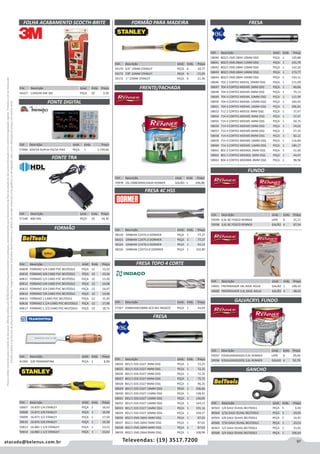 97atacado@belenus.com.br Televendas: (19) 3517.7200
Preçosválidossomenteparaoestadodesãopaulo.Ofertasválidasaté30/06/2016ouenquantoduraremosestoques,exclusivamenteparafaturamentodafilialdoestadodesãopaulo.tributaçãoicmsconformelegislaçãovigente.Produtoscomipidestacado
estarãosujeitosàacréscimodepreçodeacordocomalíquota.Imagemmeramenteilustrativa.Reservamo-nosodireitodecorrigireventuaiserrosgráficosoudedigitação,bemcomoalteraçãodepreçossemprévioaviso.
Cód . Descrição Unid. Emb. Preço
60563 1/4 GALV OLHAL BELTOOLS PEÇA 5 6,50
60564 5/16 GALV OLHAL BELTOOLS PEÇA 5 10,05
60565 3/8 GALV OLHAL BELTOOLS PEÇA 5 16,91
60566 7/16 GALV OLHAL BELTOOLS PEÇA 1 23,53
60567 1/2 GALV OLHAL BELTOOLS PEÇA 1 31,01
60568 3/4 GALV OLHAL BELTOOLS PEÇA 1 106,64
Cód . Descrição Unid. Emb. Preço
70978 16L EMBORRACHADA RENNER GALÃO 1 246,88
Cód . Descrição Unid. Emb. Preço
60609 FORMAO 1/4 CABO PVC BELTOOLS PEÇA 12 13,22
60610 FORMAO 3/8 CABO PVC BELTOOLS PEÇA 12 13,26
60611 FORMAO 1/2 CABO PVC BELTOOLS PEÇA 12 13,30
60612 FORMAO 5/8 CABO PVC BELTOOLS PEÇA 12 14,08
60613 FORMAO 3/4 CABO PVC BELTOOLS PEÇA 12 14,47
60614 FORMAO 7/8 CABO PVC BELTOOLS PEÇA 12 14,96
60615 FORMAO 1 CABO PVC BELTOOLS PEÇA 12 15,45
60616 FORMAO 1.1/4 CABO PVC BELTOOLS PEÇA 12 17,96
60617 FORMAO 1.1/2 CABO PVC BELTOOLS PEÇA 12 18,71
Cód . Descrição Unid. Emb. Preço
58024 801/1 EDS D327 3MM OSG PEÇA 1 72,25
58025 801/1 EDS D327 4MM OSG PEÇA 1 72,25
58026 801/1 EDS D327 5MM OSG PEÇA 1 72,25
58027 801/1 EDS D327 6MM OSG PEÇA 1 75,72
58028 801/1 EDS D327 8MM OSG PEÇA 1 96,35
58029 801/1 EDS D327 10MM OSG PEÇA 1 106,66
58030 801/1 EDS D327 11MM OSG PEÇA 1 138,91
58031 801/1 EDS D327 12MM OSG PEÇA 1 136,05
58032 801/1 EDS D327 14MM OSG PEÇA 1 164,15
58033 801/1 EDS D327 16MM OSG PEÇA 1 191,16
58034 801/1 EDS D327 20MM OSG PEÇA 1 258,57
58036 802/1 EMS D844 4MM OSG PEÇA 1 87,02
58037 802/1 EMS D844 5MM OSG PEÇA 1 87,02
58038 802/1 EMS D844 6MM OSG PEÇA 1 87,02
58039 802/1 EMS D844 8MM OSG PEÇA 1 108,98
Cód . Descrição Unid. Emb. Preço
58040 802/1 EMS D844 10MM OSG PEÇA 1 120,88
58041 802/1 EMS D844 11MM OSG PEÇA 1 141,70
58042 802/1 EMS D844 12MM OSG PEÇA 1 142,20
58043 802/1 EMS D844 14MM OSG PEÇA 1 173,77
58044 802/1 EMS D844 16MM OSG PEÇA 1 193,11
58046 702 2 CORTES MDEDL 10MM OSG PEÇA 1 115,99
58047 704 4 CORTES MDEML 3MM OSG PEÇA 1 40,66
58048 704 4 CORTES MDEML 6MM OSG PEÇA 1 74,13
58049 704 4 CORTES MDEML 10MM OSG PEÇA 1 115,99
58050 704 4 CORTES MDEML 12MM OSG PEÇA 1 183,45
58051 704 4 CORTES MDEML 16MM OSG PEÇA 1 306,83
58052 712 2 CORTES MDEDS 3MM OSG PEÇA 1 37,47
58054 714 4 CORTES MDEMS 3MM OSG PEÇA 1 37,47
58055 714 4 CORTES MDEMS 4MM OSG PEÇA 1 50,75
58056 714 4 CORTES MDEMS 5MM OSG PEÇA 1 54,02
58057 714 4 CORTES MDEMS 6MM OSG PEÇA 1 57,35
58058 714 4 CORTES MDEMS 8MM OSG PEÇA 1 82,22
58059 714 4 CORTES MDEMS 10MM OSG PEÇA 1 116,84
58060 714 4 CORTES MDEMS 12MM OSG PEÇA 1 180,17
58061 802 2 CORTES MDEBDL 2MM OSG PEÇA 1 51,40
58062 802 2 CORTES MDEBDL 3MM OSG PEÇA 1 44,97
58063 804 4 CORTES MDEBML 8MM OSG PEÇA 1 98,96
Cód . Descrição Unid. Emb. Preço
59170 3/4 19MM STANLEY PEÇA 6 20,77
59171 7/8 22MM STANLEY PEÇA 6 21,05
59172 1 25MM STANLEY PEÇA 6 21,40
Cód . Descrição Unid. Emb. Preço
58320 DIN844K C2474.0 DORMER PEÇA 1 77,27
58321 DIN844K C2475.0 DORMER PEÇA 1 77,27
58324 DIN844K C2478.0 DORMER PEÇA 1 93,14
58326 DIN844K C24710.0 DORMER PEÇA 1 102,80
Cód . Descrição Unid. Emb. Preço
57267 DIN844AN10MM ACO M2 INDACO PEÇA 1 43,04
Cód . Descrição Unid. Emb. Preço
59007 16-870 1/4 STANLEY PEÇA 1 16,63
59008 16-872 3/8 STANLEY PEÇA 1 16,99
59009 16-873 1/2 STANLEY PEÇA 1 17,50
59010 16-876 5/8 STANLEY PEÇA 1 19,28
59013 16-881 1.1/4 STANLEY PEÇA 1 23,52
59014 16-882 1.1/2 STANLEY PEÇA 1 23,62
Cód . Descrição Unid. Emb. Preço
41304 3/8 TRAMONTINA PEÇA 1 8,90
Cód . Descrição Unid. Emb. Preço
57484 30V/3A DUPLA=5V/3A FIXA PEÇA 1 1.739,66
Cód . Descrição Unid. Emb. Preço
57148 400 HDL PEÇA 10 54,30
FRENTE/FACHADA
FRESA 4C HSS
FRESA TOPO 4 CORTE
FRESA
FRESA
FONTE DIGITAL
FONTE TRA
FORMÃO PARA MADEIRA
FORMÃO
FUNDO
GALVACRYL FUNDO
Cód . Descrição Unid. Emb. Preço
59599 0,9L BC FOSCO RENNER LATA 6 21,11
59598 3,6L BC FOSCO RENNER GALÃO 4 67,54
Cód . Descrição Unid. Emb. Preço
59601 PREPARADOR 18L BASE AGUA GALÃO 1 198,42
59600 PREPARADOR 3,6L BASE AGUA GALÃO 4 48,42
Cód . Descrição Unid. Emb. Preço
59597 P/GALVANIZADOS 0,9L RENNER LATA 6 29,00
59596 P/GALVANIZADOS 3,6L RENNER GALAO 4 92,78
GANCHO
Cód . Descrição Unid. Emb. Preço
44227 134X240 AM 3M PEÇA 20 3,30
FOLHA ACABAMENTO SCOCTH-BRITE
 