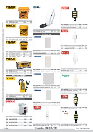 102 www.belenus.com.brTelevendas: (19) 3517.7200
Preçosválidossomenteparaoestadodesãopaulo.Ofertasválidasaté30/06/2016ouenquantoduraremosestoques,exclusivamenteparafaturamentodafilialdoestadodesãopaulo.tributaçãoicmsconformelegislaçãovigente.Produtoscomipidestacado
estarãosujeitosàacréscimodepreçodeacordocomalíquota.Imagemmeramenteilustrativa.Reservamo-nosodireitodecorrigireventuaiserrosgráficosoudedigitação,bemcomoalteraçãodepreçossemprévioaviso.
Cód . Descrição Unid. Emb. Preço
50940 VEDAPREN 3,6KG PT VEDACIT GALÃO 4 55,76
50941 VEDAPREN 4,5KG BC VEDACIT GALÃO 4 76,40
50077 VEDAPREN 18KG PT VEDACIT BALDE 1 208,67
INTER DIFERENCIAL
INDICADOR ROTAÇÃO
Cód . Descrição Unid. Emb. Preço
50076 VEDATOP 4KG VEDACIT GALÃO 4 14,53
50075 VEDATOP 18KG VEDACIT CAIXA 1 49,88
Cód . Descrição Unid. Emb. Preço
58122 DE FASE 9040 FLUKE PEÇA 1 669,27
Cód . Descrição Unid. Emb. Preço
50943 VEDAPREN 18KG PAREDE VEDACIT LATA 1 237,49
Cód . Descrição Unid. Emb. Preço
50942 VEDALIT 3,6KG VEDACIT GALÃO 4 34,35
INTERRUPTOR
Cód . Descrição Unid. Emb. Preço
59793 2P 25A 30MA STECK PEÇA 1 98,73
59794 2P 40A 30MA STECK PEÇA 1 98,73
59795 2P 63A 30MA STECK PEÇA 1 98,73
59796 4P 25A 30MA STECK PEÇA 1 109,67
59797 4P 40A 30MA STECK PEÇA 1 109,67
59798 4P 63A 30MA STECK PEÇA 1 109,67
Cód . Descrição Unid. Emb. Preço
71437 EXTENSAO AZ01-S HDL PEÇA 12 52,07
Cód . Descrição Unid. Emb. Preço
44456 1 INT MINUTERIA 994 S/PL BLANC PEÇA 25 3,24
Cód . Descrição Unid. Emb. Preço
72067 BIPOLAR PARA 10A/250V PECA 10 14,08
72068 BIPOLAR SIMP 10A/250V PECA 10 13,52
Cód . Descrição Unid. Emb. Preço
72069 INTERMED 10A/250V TRAMONTINA PECA 10 10,52
Cód . Descrição Unid. Emb. Preço
72071 SIMPLES 10A/250V TRAMONTINA PECA 50 3,12
Cód . Descrição Unid. Emb. Preço
72070 PARALELO 10A/250V TRAMONTINA PECA 50 4,30
Cód . Descrição Unid. Emb. Preço
44454 1 INT INTERM 1015 S/PL PEÇA 15 10,69
44455 1 INT INTERM 414 S/PL PEÇA 15 9,58
Cód . Descrição Unid. Emb. Preço
48075 1 INT SIMP+1 INT PAR 10A 250V BA PEÇA 15 5,11
48186 1 INT SIMP+1 INT PAR 10A 250V PR PEÇA 15 4,68
Cód . Descrição Unid. Emb. Preço
44473 1 INTSIMP+1INTPAR+1TOM2PU 416 S/PL PEÇA 15 7,53
Cód . Descrição Unid. Emb. Preço
44695 1 INT SIMP+2INT PAR S/PL 3004 STOQUE PEÇA 15 7,44
Cód . Descrição Unid. Emb. Preço
44451 1 INT BIP PAR 10A 1019 S/PL PEÇA 15 12,33
44453 1 INT BIP PAR 10A 424 S/PL PEÇA 15 11,32
Cód . Descrição Unid. Emb. Preço
44448 1 INT SIM+2 INTER PAR S/PL 377 PEÇA 15 8,11
44445 1 INT SIM+2 INTER PAR S/PL 997 PEÇA 15 9,72
 