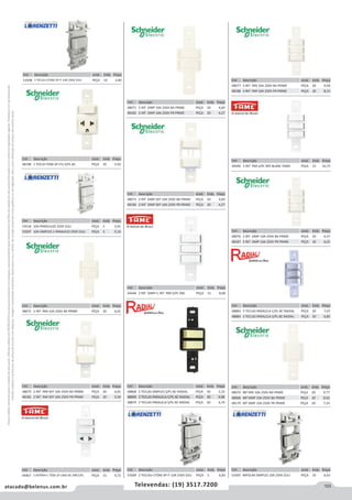 103atacado@belenus.com.br Televendas: (19) 3517.7200
Preçosválidossomenteparaoestadodesãopaulo.Ofertasválidasaté30/06/2016ouenquantoduraremosestoques,exclusivamenteparafaturamentodafilialdoestadodesãopaulo.tributaçãoicmsconformelegislaçãovigente.Produtoscomipidestacado
estarãosujeitosàacréscimodepreçodeacordocomalíquota.Imagemmeramenteilustrativa.Reservamo-nosodireitodecorrigireventuaiserrosgráficosoudedigitação,bemcomoalteraçãodepreçossemprévioaviso.
Cód . Descrição Unid. Emb. Preço
44467 2 INTPAR+1 TOM 2P UNIV BC 998 S/PL PEÇA 15 9,72
Cód . Descrição Unid. Emb. Preço
48198 1 TECLA+TOM 2P+TU S/PL BC PEÇA 20 5,93
Cód . Descrição Unid. Emb. Preço
48071 2 INT SIMP 10A 250V BA PRIME PEÇA 20 4,69
48182 2 INT SIMP 10A 250V PR PRIME PEÇA 20 4,27
Cód . Descrição Unid. Emb. Preço
48077 3 INT PAR 10A 250V BA PRIME PEÇA 20 9,09
48188 3 INT PAR 10A 250V PR PRIME PEÇA 20 8,33
Cód . Descrição Unid. Emb. Preço
48076 3 INT SIMP 10A 250V BA PRIME PEÇA 20 6,57
48187 3 INT SIMP 10A 250V PR PRIME PEÇA 20 6,01
Cód . Descrição Unid. Emb. Preço
48883 3 TECLAS PARALELA C/PL BC RADIAL PEÇA 20 7,07
48884 3 TECLAS PARALELA S/PL BC RADIAL PEÇA 50 6,85
Cód . Descrição Unid. Emb. Preço
48070 BIP PAR 10A 250V BA PRIME PEÇA 20 9,77
48068 BIP SIMP 10A 250V BA PRIME PEÇA 20 8,02
48179 BIP SIMP 10A 250V PR PRIME PEÇA 20 7,33
Cód . Descrição Unid. Emb. Preço
53505 BIPOLAR SIMPLES 10A 250V ZULI PEÇA 10 6,63
Cód . Descrição Unid. Emb. Preço
48073 2 INT SIMP SEP 10A 250V BA PRIME PEÇA 20 4,69
48184 2 INT SIMP SEP 10A 250V PR PRIME PEÇA 20 4,27
Cód . Descrição Unid. Emb. Preço
44440 3 INT PAR S/PL 995 BLANC FAME PEÇA 15 10,75
Cód . Descrição Unid. Emb. Preço
44446 2 INT SIMP+1 INT PAR S/PL 996 PEÇA 15 8,68
Cód . Descrição Unid. Emb. Preço
48072 2 INT PAR 10A 250V BA PRIME PEÇA 20 6,01
Cód . Descrição Unid. Emb. Preço
53518 10A PARALELOS 250V ZULI PEÇA 5 5,91
53507 10A SIMPLES 1 PARALELO 250V ZULI PEÇA 5 5,33
Cód . Descrição Unid. Emb. Preço
48074 2 INT PAR SEP 10A 250V BA PRIME PEÇA 20 6,01
48185 2 INT PAR SEP 10A 250V PR PRIME PEÇA 20 5,50
Cód . Descrição Unid. Emb. Preço
48868 2 TECLAS SIMPLES S/PL BC RADIAL PEÇA 50 3,32
48869 2 TECLAS PARALELA C/PL BC RADIAL PEÇA 20 4,96
48870 2 TECLAS PARALELA S/PL BC RADIAL PEÇA 50 4,74
Cód . Descrição Unid. Emb. Preço
53509 2 TECLAS+1TOM 2P+T 10A 250V ZULI PEÇA 5 6,83
Cód . Descrição Unid. Emb. Preço
53508 1 TECLA+1TOM 2P+T 10A 250V ZULI PEÇA 10 4,90
 