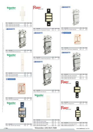 104 www.belenus.com.brTelevendas: (19) 3517.7200
Preçosválidossomenteparaoestadodesãopaulo.Ofertasválidasaté30/06/2016ouenquantoduraremosestoques,exclusivamenteparafaturamentodafilialdoestadodesãopaulo.tributaçãoicmsconformelegislaçãovigente.Produtoscomipidestacado
estarãosujeitosàacréscimodepreçodeacordocomalíquota.Imagemmeramenteilustrativa.Reservamo-nosodireitodecorrigireventuaiserrosgráficosoudedigitação,bemcomoalteraçãodepreçossemprévioaviso.
Cód . Descrição Unid. Emb. Preço
53506 SIMPLES 10A 250V 2 TECLAS ZULI PEÇA 5 4,72
53529 SIMPLES 10A 250V 4X2 CJ ZULI PEÇA 20 2,50
53504 SIMPLES 10A 250V LZ010 ZULI PEÇA 10 2,29
Cód . Descrição Unid. Emb. Preço
48878 SIMPLES 2 TECLAS S/PL PT PEÇA 50 4,57
Cód . Descrição Unid. Emb. Preço
48874 SIMPLES 3 TECLAS PARAL S/PL PT PEÇA 50 3,45
48882 SIMPLES 3 TECLAS S/PL PT PEÇA 50 4,74
Cód . Descrição Unid. Emb. Preço
48069 INTERM 10A 250V BA PRIME PEÇA 20 9,77
48180 INTERM 10A 250V PR PRIME PEÇA 20 8,95
Cód . Descrição Unid. Emb. Preço
47635 SIMP 4X2 C/2 PLACAS 10A ZULI PEÇA 20 12,83
Cód . Descrição Unid. Emb. Preço
50660 SIMP C/1 PAR PALHA TRAMONTINA PEÇA 50 6,72
Cód . Descrição Unid. Emb. Preço
48876 PARALELA 3 TECLAS S/PL PT RADIAL PEÇA 50 5,00
Cód . Descrição Unid. Emb. Preço
53519 PARALELO 1 TOM 2P+T10A 250V ZULI PEÇA 5 5,23
Cód . Descrição Unid. Emb. Preço
53532 PARALELO 10A 250V ZULI PEÇA 10 2,70
Cód . Descrição Unid. Emb. Preço
48064 SIMP 10A 250V BA PRIME PEÇA 20 2,17
48095 SIMP 10A 250V C/PL BA PRIME PEÇA 20 3,06
48206 SIMP 10A 250V C/PL CZ PRIME PEÇA 20 2,32
48175 SIMP 10A 250V PR PRIME PEÇA 20 1,98
Cód . Descrição Unid. Emb. Preço
48065 PAR 10A 250V BA PRIME PEÇA 20 2,98
48176 PAR 10A 250V PR PRIME PEÇA 20 2,72
Cód . Descrição Unid. Emb. Preço
50659 PAR PALHA TRAMONTINA PEÇA 50 6,84
Cód . Descrição Unid. Emb. Preço
48197 PAR+ TOM RET UNIV 10A250V PEÇA 20 3,68
Cód . Descrição Unid. Emb. Preço
53533 INTERMEDIARIO 10A 250V ZULI PEÇA 5 9,60
 
