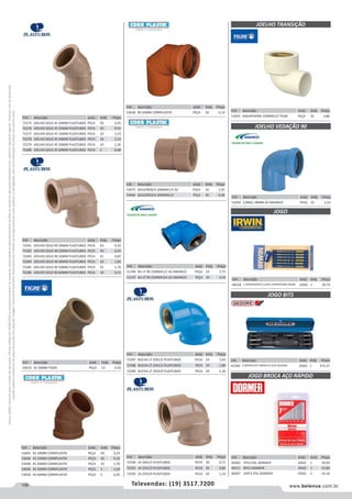 108 www.belenus.com.brTelevendas: (19) 3517.7200
Preçosválidossomenteparaoestadodesãopaulo.Ofertasválidasaté30/06/2016ouenquantoduraremosestoques,exclusivamenteparafaturamentodafilialdoestadodesãopaulo.tributaçãoicmsconformelegislaçãovigente.Produtoscomipidestacado
estarãosujeitosàacréscimodepreçodeacordocomalíquota.Imagemmeramenteilustrativa.Reservamo-nosodireitodecorrigireventuaiserrosgráficosoudedigitação,bemcomoalteraçãodepreçossemprévioaviso.
Cód . Descrição Unid. Emb. Preço
53675 SOLD/ROSCA 20MMX1/2 AZ PEÇA 10 1,65
53644 SOLD/ROSCA 20MMX1/2 PEÇA 50 0,38
Cód . Descrição Unid. Emb. Preço
72275 JOELHO SOLD 45 20MM PLASTUBOS PECA 50 0,35
72276 JOELHO SOLD 45 25MM PLASTUBOS PECA 50 0,55
72277 JOELHO SOLD 45 32MM PLASTUBOS PECA 10 1,53
72278 JOELHO SOLD 45 40MM PLASTUBOS PECA 10 2,33
72279 JOELHO SOLD 45 50MM PLASTUBOS PECA 10 2,30
72280 JOELHO SOLD 45 60MM PLASTUBOS PECA 6 8,68
Cód . Descrição Unid. Emb. Preço
72281 JOELHO SOLD 90 20MM PLASTUBOS PECA 50 0,22
72282 JOELHO SOLD 90 25MM PLASTUBOS PECA 50 0,25
72283 JOELHO SOLD 90 32MM PLASTUBOS PECA 25 0,87
72284 JOELHO SOLD 90 40MM PLASTUBOS PECA 10 1,82
72285 JOELHO SOLD 90 50MM PLASTUBOS PECA 25 1,76
72286 JOELHO SOLD 90 60MM PLASTUBOS PECA 10 9,51
Cód . Descrição Unid. Emb. Preço
53645 45 20MM CORRPLASTIK PEÇA 50 0,23
53646 45 25MM CORRPLASTIK PEÇA 50 0,35
53648 45 40MM CORRPLASTIK PEÇA 10 1,70
53649 45 50MM CORRPLASTIK PEÇA 5 1,64
53650 45 60MM CORRPLASTIK PEÇA 5 6,05
Cód . Descrição Unid. Emb. Preço
43635 45 50MM TIGRE PEÇA 15 4,55
Cód . Descrição Unid. Emb. Preço
51196 BU LT 90 25MMX1/2 AZ AMANCO PEÇA 24 3,75
51197 BU LT 90 25MMX3/4 AZ AMANCO PEÇA 24 4,54
Cód . Descrição Unid. Emb. Preço
72287 BUCHA LT 20X1/2 PLASTUBOS PECA 24 1,65
72288 BUCHA LT 25X1/2 PLASTUBOS PECA 24 1,80
72289 BUCHA LT 25X3/4 PLASTUBOS PECA 24 2,36
Cód . Descrição Unid. Emb. Preço
72290 LR 20X1/2 PLASTUBOS PECA 50 0,71
72291 LR 25X1/2 PLASTUBOS PECA 50 0,86
72292 LR 25X3/4 PLASTUBOS PECA 50 1,32
Cód . Descrição Unid. Emb. Preço
53638 90 20MM CORRPLASTIK PEÇA 50 0,14
Cód . Descrição Unid. Emb. Preço
51059 C/ANEL 38MM AZ AMANCO PEÇA 25 2,53
Cód . Descrição Unid. Emb. Preço
51855 AQUATHERM 15MMX1/2 TIGRE PEÇA 10 3,86
JOELHO VEDAÇÃO 90
JOELHO TRANSIÇÃO
JOGO
Cód . Descrição Unid. Emb. Preço
48328 1 APONTADOR 6 LAPIS CARPINTEIRO IRWIN JOGO 1 29,74
JOGO BITS
JOGO BROCA AÇO RÁPIDO
Cód . Descrição Unid. Emb. Preço
42399 E MARTELETE IMPACTO 5/16 GEDORE JOGO 1 475,37
Cód . Descrição Unid. Emb. Preço
40205 7PCS POL DORMER JOGO 1 39,49
40211 9PCS DORMER JOGO 1 53,80
40207 10PCS POL DORMER JOGO 1 52,16
 