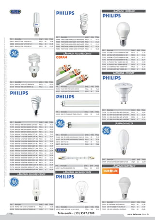 116 www.belenus.com.brTelevendas: (19) 3517.7200
Preçosválidossomenteparaoestadodesãopaulo.Ofertasválidasaté30/06/2016ouenquantoduraremosestoques,exclusivamenteparafaturamentodafilialdoestadodesãopaulo.tributaçãoicmsconformelegislaçãovigente.Produtoscomipidestacado
estarãosujeitosàacréscimodepreçodeacordocomalíquota.Imagemmeramenteilustrativa.Reservamo-nosodireitodecorrigireventuaiserrosgráficosoudedigitação,bemcomoalteraçãodepreçossemprévioaviso.
LÂMPADA MISTA
Cód . Descrição Unid. Emb. Preço
59878 DIFUSA 250W 220V-230V E27 GE PEÇA 12 23,49
Cód . Descrição Unid. Emb. Preço
56731 MINI ESP 15W 127V 8000H GE PEÇA 1 10,33
56729 MINI ESP 8W 220V 8000H GE PEÇA 1 10,51
Cód . Descrição Unid. Emb. Preço
54055 MINI 3U 20W 220V BR FLC PEÇA 50 9,96
54056 MINI 3U 23W 127V BR FLC PEÇA 50 11,78
54057 MINI 3U 23W 220V BR FLC PEÇA 50 11,54
Cód . Descrição Unid. Emb. Preço
71752 MINI ESP 8W/30W 6000H 127V AM PECA 12 9,12
71753 MINI ESP 8W/30W 6000H 127V BC PECA 12 9,12
71754 MINI ESP 8W/30W 6000H 220V BC PECA 12 9,12
71755 MINI ESP 8W/30W 6000H 220V AM PECA 12 9,12
71756 MINI ESP 12W/50W 6000H 127V BC PECA 12 9,37
71757 MINI ESP 12W/50W 6000H 220V BC PECA 12 9,37
71758 MINI ESP 12W/50W 6000H 127V AM PECA 12 9,37
71759 MINI ESP 12W/50W 6000H 220V AM PECA 12 9,37
71760 MINI ESP 15W/60W 6000H 127V BC PECA 12 9,79
71761 MINI ESP 15W/60W 6000H 220V BC PECA 12 9,79
71762 MINI ESP 15W/60W 6000H 127V AM PECA 12 9,79
71763 MINI ESP 15W/70W 6000H 220V AM PECA 12 9,79
71764 MINI ESP 20W/80W 6000H 127V BC PECA 12 10,29
71765 MINI ESP 20W/90W 6000H 220V BC PECA 12 10,29
71766 MINI ESP 20W/80W 6000H 127V AM PECA 12 10,29
71767 MINI ESP 20W 90W 6000H 220V AM PECA 12 10,29
71768 MINI ESP 23W/90W 6000H 127V BC PECA 12 10,79
71769 MINI ESP 23W/100W 6000H 220V BC PECA 12 10,79
71770 MINI ESP 23W/90W 6000H 127V AM PECA 12 10,79
71771 MINI ESP 23W/100W6000H220V AM PECA 12 10,79
Cód . Descrição Unid. Emb. Preço
59998 TWIST 20W 6000H 127V AM PHILIPS PEÇA 6 10,72
70000 TWIST 23W 6000H 127V AM PHILIPS PEÇA 6 11,23
70001 TWIST 23W 6000H 220V AM PHILIPS PEÇA 6 11,23
70002 TWIST 45W 10000H 127V AF PHILIPS PEÇA 6 47,24
70003 TWIST 45W 10000H 220V AF PHILIPS PEÇA 6 56,68
Cód . Descrição Unid. Emb. Preço
71740 6.5 50W E27 A55 15000H BIV AM PECA 6 17,16
71741 6.5 50W E27 A55 15000H BIV BC PECA 6 17,16
71742 9.0 60W E27 A55 15000H BIV AM PECA 6 20,77
71743 9.0 60W E27 A55 15000H BIV BC PECA 6 20,77
71744 11 75W E27 A67 15000H BIV AM PECA 6 27,89
71745 11 75W E27 A67 15000H BIV BC PECA 6 27,90
71746 13.5 100W E27 A67 15000H AM PECA 6 35,33
71747 13.5 100W E27 A67 15000H BC PECA 6 35,33
Cód . Descrição Unid. Emb. Preço
71750 3.5 35W GU10 36D N/D 220V AM PECA 6 19,24
71748 4.5 50W GU10 36D N/D 127V AM PECA 6 23,26
71749 4.5 50W GU10 36D N/D 127V BC PECA 6 21,80
71751 4.5 50W GU10 36D N/D 220V AM PECA 6 23,27
LÂMPADA FLUORESCENTE
LÂMPADA LEDBULB
LAMPADA LEDSPOT
LÂMPADA FLUORESCENTE
Cód . Descrição Unid. Emb. Preço
71406 16W T8 4100K 640STANDARD 7500H GE PEÇA 25 5,79
71407 32W T8 4100K 640STANDARD 7500H GE PEÇA 25 5,79
59876 20W T10 GE PEÇA 25 5,66
59877 40W T10 GE PEÇA 25 5,66
Cód . Descrição Unid. Emb. Preço
49396 FLUOR 20W T10 5250K OSRAM       PECA 30 5,30
49397 FLUOR 40W T10 5250K OSRAM       PECA 30 5,30
Cód . Descrição Unid. Emb. Preço
53228 16W T8 TUBULAR 7500H PHILIPS PEÇA 25 4,29
LÂMPADA INCADESCENTE
Cód . Descrição Unid. Emb. Preço
52959 LAMP INC 40W 127V PHILIPS PEÇA 100 2,55
Cód . Descrição Unid. Emb. Preço
54059 PALITO 150W 220V FLC PEÇA 20 2,13
Cód . Descrição Unid. Emb. Preço
56719 TRIPLA 15W 127V E27 6000H GE PEÇA 1 6,99
56720 TRIPLA 15W 220V E27 6000H GE PEÇA 1 6,99
LÂMPADA SUPERLED
Cód . Descrição Unid. Emb. Preço
71033 60 7W 6400K BIV OUROLUX PEÇA 10 12,28
71034 100 9W 6400K BIV OUROLUX PEÇA 10 17,84
71035 150 12W 6400K BIV OUROLUX PEÇA 10 29,00
 
