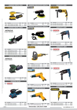 8 www.belenus.com.brTelevendas: (19) 3517.7200
Preçosválidossomenteparaoestadodesãopaulo.Ofertasválidasaté30/06/2016ouenquantoduraremosestoques,exclusivamenteparafaturamentodafilialdoestadodesãopaulo.tributaçãoicmsconformelegislaçãovigente.Produtoscomipidestacado
estarãosujeitosàacréscimodepreçodeacordocomalíquota.Imagemmeramenteilustrativa.Reservamo-nosodireitodecorrigireventuaiserrosgráficosoudedigitação,bemcomoalteraçãodepreçossemprévioaviso.
Cód . Descrição Unid. Emb. Preço
59940 ASPIRADA 6 IPIRANGA PEÇA 1 405,15
LIXADEIRA ORBITAL 1020W
LIXADEIRA ORBITAL 225W
Cód . Descrição Unid. Emb. Preço
51483 225W 1/4 D26441 127V DEWALT PEÇA 1 226,91
46416 225W 1/4 D26441 220V DEWALT PEÇA 1 226,91
Cód . Descrição Unid. Emb. Preço
56468 376MM B8V2DB 127V HITACHI PEÇA 1 655,96
56469 376MM B8V2EB 220V HITACHI PEÇA 1 655,96
56470 4100MM 0S2DB 127V HITACHI PEÇA 1 702,45
56471 4100MM 0S2EB 220V HITACHI PEÇA 1 702,45
LIXADEIRA PALMA
Cód . Descrição Unid. Emb. Preço
54533 180W GSS140A 127V BOSCH PEÇA 1 289,08
54534 220W GSS140A 220V BOSCH PEÇA 1 289,08
LIXADEIRA PALMA 200W
Cód . Descrição Unid. Emb. Preço
70161 SV12SGDB 127V HITACHI PEÇA 1 187,13
LIXADEIRA PNEUM ROTO ORBITAL 5
Cód . Descrição Unid. Emb. Preço
59939 5 11000RPM IPIRANGA PEÇA 1 416,83
LIXADEIRA PNEUM ROTO ORBITAL 6
LIXADEIRA POLITRIZ 1250W
MARTELETE PISTOLA HX
MARTELETE PISTOLA RD
Cód . Descrição Unid. Emb. Preço
54349 7 9 DWP849XBR 110V DEWALT PEÇA 1 634,33
54350 7 9 DWP849XB2 220V DEWALT PEÇA 1 634,33
Cód . Descrição Unid. Emb. Preço
59137 PNEUM 10,4MM AT2020H PUMA PEÇA 10 264,16
Cód . Descrição Unid. Emb. Preço
59138 PNEUM 10,4MM AT2020R PUMA PEÇA 1 264,16
MARTELETE 650W
MARTELETE 720W
MARTELETE 680W
Cód . Descrição Unid. Emb. Preço
54500 PERF GBH224DSE 220V MAL BOSCH PEÇA 1 542,35
Cód . Descrição Unid. Emb. Preço
54501 PERF 680W GBH2S 220V MAL BOSCH PEÇA 5 508,67
Cód . Descrição Unid. Emb. Preço
54343 SDS C/MAL 13KB 110V DEWALT PEÇA 1 357,35
54344 SDS C/MAL 13KB 220V DEWALT PEÇA 1 357,35
MARTELETE 650W
Cód . Descrição Unid. Emb. Preço
56421 GBH 2-20D 127V BOSCH PEÇA 1 478,13
56422 GBH 2-20D 220V BOSCH PEÇA 1 478,13
Cód . Descrição Unid. Emb. Preço
72488 22MM STEL503K 127VSTANLEY PECA 1 403,96
72489 22MM STEL503K 220VSTANLEY PECA 1 403,96
 