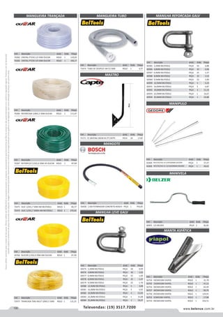 130 www.belenus.com.brTelevendas: (19) 3517.7200
Preçosválidossomenteparaoestadodesãopaulo.Ofertasválidasaté30/06/2016ouenquantoduraremosestoques,exclusivamenteparafaturamentodafilialdoestadodesãopaulo.tributaçãoicmsconformelegislaçãovigente.Produtoscomipidestacado
estarãosujeitosàacréscimodepreçodeacordocomalíquota.Imagemmeramenteilustrativa.Reservamo-nosodireitodecorrigireventuaiserrosgráficosoudedigitação,bemcomoalteraçãodepreçossemprévioaviso.
MANGUEIRA TRANÇADA MANGUEIRA TUBO
Cód . Descrição Unid. Emb. Preço
70282 CRISTAL PT250 1/2 50M OLICAR ROLO 1 119,05
70283 CRISTAL PT250 3/4 50M OLICAR ROLO 1 194,17
Cód . Descrição Unid. Emb. Preço
72474 TUBO DE DESPEJO 1M CZ EMB ROLO 1 4,37
Cód . Descrição Unid. Emb. Preço
72171 P/ ANTENA 50CM 45 PT CAPTE PECA 10 17,87
Cód . Descrição Unid. Emb. Preço
70284 REFORCADA 3/8X2,5 50M OLICAR ROLO 1 111,07
Cód . Descrição Unid. Emb. Preço
70287 REFORFLEX 1/2X2,0 50M VD OLICAR ROLO 1 87,89
Cód . Descrição Unid. Emb. Preço
59764 SILICON 1/2X2,0 50M AM OLICAR ROLO 1 97,49
Cód . Descrição Unid. Emb. Preço
72473 TRANCADA TARJ MULT 3/8X2,5 50M ROLO 1 115,25
Cód . Descrição Unid. Emb. Preço
72471 SILIC 1/2X1,7 50M AM BELTOOLS ROLO 1 85,57
72472 SILIC 1/2X1,7 300M AM BELTOOLS ROLO 1 570,42
MANGOTE
MASTRO
MANILHA LEVE GALV
MANILHA REFORCADA GALV
Cód . Descrição Unid. Emb. Preço
56428 1,5M P/VIBRADOR CONCRETO BOSCH PEÇA 1 793,05
Cód . Descrição Unid. Emb. Preço
60575 3,2MM BELTOOLS PEÇA 50 0,99
60576 4,8MM BELTOOLS PEÇA 50 1,02
60577 6,4MM BELTOOLS PEÇA 25 1,04
60578 8,0MM BELTOOLS PEÇA 25 1,37
60579 9,5MM BELTOOLS PEÇA 25 1,76
60580 12,5MM BELTOOLS PEÇA 5 3,08
60581 16,0MM BELTOOLS PEÇA 3 5,92
60582 19,0MM BELTOOLS PEÇA 3 11,03
60583 22,0MM BELTOOLS PEÇA 1 15,08
60584 25,0MM BELTOOLS PEÇA 1 19,37
Cód . Descrição Unid. Emb. Preço
60585 3,2MM BELTOOLS PEÇA 50 0,88
60586 4,8MM BELTOOLS PEÇA 50 0,90
60587 6,4MM BELTOOLS PEÇA 25 1,47
60588 8,0MM BELTOOLS PEÇA 25 1,53
60589 9,5MM BELTOOLS PEÇA 25 2,00
60590 12,5MM BELTOOLS PEÇA 5 3,23
60591 16,0MM BELTOOLS PEÇA 3 6,87
60592 19,0MM BELTOOLS PEÇA 3 11,15
60593 22,0MM BELTOOLS PEÇA 1 16,67
60594 25,0MM BELTOOLS PEÇA 1 22,80
MANIPULO
MANIVELA
Cód . Descrição Unid. Emb. Preço
42400 REF27D/35D-19 3/4X500MM GEDORE PEÇA 1 57,47
42402 REF27D/35D-21 13/16X500MM GEDORE PEÇA 1 56,61
Cód . Descrição Unid. Emb. Preço
40925 1/2 BELZER PEÇA 5 56,26
MANTA ASFÁTICA
Cód . Descrição Unid. Emb. Preço
56754 10CMX10M VIAPOL ROLO 1 32,78
56755 15CMX10M VIAPOL ROLO 1 47,12
56756 20CMX10M VIAPOL ROLO 1 64,40
56757 30CMX10M VIAPOL ROLO 1 90,79
56758 45CMX10M VIAPOL ROLO 1 129,91
56753 5CMX10M VIAPOL ROLO 1 17,08
56759 94CMX10M VIAPOL ROLO 1 254,51
 