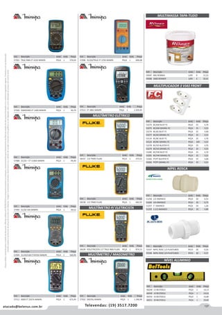 137atacado@belenus.com.br Televendas: (19) 3517.7200
Preçosválidossomenteparaoestadodesãopaulo.Ofertasválidasaté30/06/2016ouenquantoduraremosestoques,exclusivamenteparafaturamentodafilialdoestadodesãopaulo.tributaçãoicmsconformelegislaçãovigente.Produtoscomipidestacado
estarãosujeitosàacréscimodepreçodeacordocomalíquota.Imagemmeramenteilustrativa.Reservamo-nosodireitodecorrigireventuaiserrosgráficosoudedigitação,bemcomoalteraçãodepreçossemprévioaviso.
MULTIMASSA TAPA-TUDO
MULTIPLICADOR 3 VIAS FRONT
NÍPEL ROSCA
NÍVEL ALUMINIO
Cód . Descrição Unid. Emb. Preço
59587 90G RENNER LATA 9 12,22
59588 340G RENNER LATA 4 32,91
Cód . Descrição Unid. Emb. Preço
53274 BC/AM BLIST FC PEÇA 25 3,70
53275 BC/AM GRANEL FC PEÇA 25 3,53
53276 BC/AZ BLIST FC PEÇA 25 3,68
53277 BC/AZ GRANEL FC PEÇA 25 3,53
53124 BC/BC BLIST FC PEÇA 25 3,70
53123 BC/BC GRANEL FC PEÇA 100 3,53
53278 BC/VD BLISTER FC PEÇA 25 3,70
53279 BC/VD GRANEL FC PEÇA 25 3,53
53280 BC/VM BLIST FC PEÇA 25 3,70
53281 BC/VM GRANEL FC PEÇA 25 3,53
53282 PT/PT BLISTER FC PEÇA 25 3,68
53283 PT/PT GRANEL FC PEÇA 25 3,53
Cód . Descrição Unid. Emb. Preço
51258 1/2 AMANCO PEÇA 20 0,53
51260 3/4 AMANCO PEÇA 20 0,75
51257 1 AMANCO PEÇA 24 1,26
51259 1.1/2 AMANCO PEÇA 10 3,89
Cód . Descrição Unid. Emb. Preço
72337 NIPEL ROSC 1/2 PLASTUBOS PECA 20 0,26
72338 NIPEL ROSC 3/4 PLASTUBOS PECA 20 0,37
Cód . Descrição Unid. Emb. Preço
60248 12 BELTOOLS PEÇA 1 14,12
60249 14 BELTOOLS PEÇA 1 14,61
60250 16 BELTOOLS PEÇA 1 16,80
60251 20 BELTOOLS PEÇA 1 20,82
Cód . Descrição Unid. Emb. Preço
57488 31/2D – ET 1100A MINIPA PEÇA 1 94,40
Cód . Descrição Unid. Emb. Preço
57501 TRUE RMS ET 2232 MINIPA PEÇA 1 570,54
Cód . Descrição Unid. Emb. Preço
57496 41/2D/TRUE ET 2702 MINIPA PEÇA 1 600,08
Cód . Descrição Unid. Emb. Preço
57513 ET 2801 MINIPA PEÇA 1 2.459,45
Cód . Descrição Unid. Emb. Preço
58107 114 TRMS FLUKE PEÇA 1 473,51
Cód . Descrição Unid. Emb. Preço
58108 115 TRMS FLUKE PEÇA 1 682,92
Cód . Descrição Unid. Emb. Preço
58109 P/ELETRICISTA 117 TRUE RMS FLUKE PEÇA 1 874,15
Cód . Descrição Unid. Emb. Preço
57502 DIGITAL MINIPA PEÇA 1 1.390,99
Cód . Descrição Unid. Emb. Preço
57500 20MOHMS ET 1400 MINIPA PEÇA 1 90,79
Cód . Descrição Unid. Emb. Preço
57490 31/2D 10A MINIPA PEÇA 1 49,52
Cód . Descrição Unid. Emb. Preço
57494 31/2D/USB ET2076A MINIPA PEÇA 1 560,99
Cód . Descrição Unid. Emb. Preço
57512 4000 ET 2507A MINIPA PEÇA 1 673,49
MULTÍMETRO ELÉTRICO
MULTÍMETRO P/ ELETRICISTA
MULTÍMETRO / MAGOMETRO
 