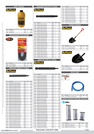 141atacado@belenus.com.br Televendas: (19) 3517.7200
Preçosválidossomenteparaoestadodesãopaulo.Ofertasválidasaté30/06/2016ouenquantoduraremosestoques,exclusivamenteparafaturamentodafilialdoestadodesãopaulo.tributaçãoicmsconformelegislaçãovigente.Produtoscomipidestacado
estarãosujeitosàacréscimodepreçodeacordocomalíquota.Imagemmeramenteilustrativa.Reservamo-nosodireitodecorrigireventuaiserrosgráficosoudedigitação,bemcomoalteraçãodepreçossemprévioaviso.
Cód . Descrição Unid. Emb. Preço
56965 RJ/RJ 568B 5M AZ INTERNEED PEÇA 1 7,45
Cód . Descrição Unid. Emb. Preço
61247 75MMX1/4XT15 BELTOOLS JOGO 1 5,33
61248 75MMX1/4XT20 BELTOOLS JOGO 1 5,33
61249 75MMX1/4XT25 BELTOOLS JOGO 1 5,33
61250 75MMX1/4XT27 BELTOOLS JOGO 1 5,33
61251 75MMX1/4XT30 BELTOOLS JOGO 1 5,33
61252 75MMX1/4XT40 BELTOOLS JOGO 1 5,33
61253 75MMX5/16XT30 BELTOOLS JOGO 1 7,10
61254 75MMX5/16XT40 BELTOOLS JOGO 1 7,10
61255 75MMX5/16XT45 BELTOOLS JOGO 1 7,10
61256 75MMX5/16XT50 BELTOOLS JOGO 1 7,10
61257 75MMX5/16XT55 BELTOOLS JOGO 1 11,57
Cód . Descrição Unid. Emb. Preço
53291 N.3 C/C Y 69CM BELTOOLS PEÇA 6 17,85
53293 N.4 C/C Y 69CM BELTOOLS PEÇA 1 19,28
Cód . Descrição Unid. Emb. Preço
53290 N.3 S/C BELTOOLS PEÇA 6 11,55
53292 N.4 S/C BELTOOLS PEÇA 6 13,59
PÁ BICO FORJADA
PACTH CORD
PAINEL EXTERNO PORTEIRO COLETIVO
Cód . Descrição Unid. Emb. Preço
71636 SOBREPOR 4P MPS/4 HDL PEÇA 1 494,05
71637 SOBREPOR 8P MPS/8 HDL PEÇA 1 500,01
71638 SOBREPOR 12P MPS/12 HDL PEÇA 1 513,20
Cód . Descrição Unid. Emb. Preço
54372 1L BELTOOLS PEÇA 6 15,67
54373 5L BELTOOLS PEÇA 4 74,34
ÓLEO SOLÚVEL
ORGANIZADOR FIOS JAPONÊS
PONTA BIT FENDA CV 5 PEÇAS
Cód . Descrição Unid. Emb. Preço
44860 1M BC OVERTIME PEÇA 24 3,57
44870 1M PT OVERTIME PEÇA 24 3,57
Cód . Descrição Unid. Emb. Preço
61154 25MMX1/4X3,5MM BELTOOLS JOGO 1 2,55
61155 25MMX1/4X4,0MM BELTOOLS JOGO 1 2,55
61156 25MMX1/4X4,5MM BELTOOLS JOGO 1 2,55
61157 25MMX1/4X5,0MM BELTOOLS JOGO 1 2,55
61158 25MMX1/4X6,0MM BELTOOLS JOGO 1 2,55
61159 25MMX1/4X8,0MM BELTOOLS JOGO 1 2,78
61160 38MMX1/4X4,0MM BELTOOLS JOGO 1 3,00
61161 38MMX1/4X4,5MM BELTOOLS JOGO 1 3,00
61162 38MMX1/4X5,0MM BELTOOLS JOGO 1 3,00
61163 38MMX1/4X6,0MM BELTOOLS JOGO 1 3,00
61164 38MMX1/4X8,0MM BELTOOLS JOGO 1 4,12
61165 38MMX1/4X10,0MM BELTOOLS JOGO 1 5,90
61166 38MMX5/16X4,5MM BELTOOLS JOGO 1 4,12
61167 38MMX5/16X5,0MM BELTOOLS JOGO 1 4,12
61168 38MMX5/16X6,0MM BELTOOLS JOGO 1 4,12
61169 38MMX5/16X8,0MM BELTOOLS JOGO 1 4,12
61170 38MMX5/16X10MM BELTOOLS JOGO 1 6,57
61171 38MMX5/16X12MM BELTOOLS JOGO 1 7,79
61172 50MMX1/4X3,5MM BELTOOLS JOGO 1 3,89
61173 50MMX1/4X4,0MM BELTOOLS JOGO 1 3,89
61174 50MMX1/4X4,5MM BELTOOLS JOGO 1 3,89
61175 50MMX1/4X6,3MM BELTOOLS JOGO 1 3,89
61176 50MMX1/4X8,0MM BELTOOLS JOGO 1 4,55
61177 50MMX5/16X4,5MM BELTOOLS JOGO 1 5,12
61178 50MMX5/16X6,3MM BELTOOLS JOGO 1 5,12
61179 75MMX1/4X3,5MM BELTOOLS JOGO 1 5,33
61180 75MMX1/4X4,0MM BELTOOLS JOGO 1 5,33
61181 75MMX1/4X4,5MM BELTOOLS JOGO 1 5,33
61182 75MMX1/4X6,3MM BELTOOLS JOGO 1 5,33
61183 75MMX1/4X8,0MM BELTOOLS JOGO 1 6,45
61184 75MMX5/16X4,5MM BELTOOLS JOGO 1 7,10
61185 75MMX5/16X6,3MM BELTOOLS JOGO 1 7,10
PONTA BIT TORX CV 5 PEÇAS
PONTA BIT PHILLIPS CV 5 PEÇAS
Cód . Descrição Unid. Emb. Preço
61210 25MMX1/4XT6 BELTOOLS JOGO 1 2,55
61211 25MMX1/4XT7 BELTOOLS JOGO 1 2,55
61212 25MMX1/4XT8 BELTOOLS JOGO 1 2,55
61213 25MMX1/4XT9 BELTOOLS JOGO 1 2,55
61214 25MMX1/4XT10 BELTOOLS JOGO 1 2,55
61215 25MMX1/4XT15 BELTOOLS JOGO 1 2,55
61216 25MMX1/4XT20 BELTOOLS JOGO 1 2,55
61217 25MMX1/4XT25 BELTOOLS JOGO 1 2,55
61218 25MMX1/4XT27 BELTOOLS JOGO 1 2,55
61219 25MMX1/4XT30 BELTOOLS JOGO 1 2,55
61220 25MMX1/4XT40 BELTOOLS JOGO 1 2,55
61221 32MMX5/16XT30 BELTOOLS JOGO 1 4,12
61222 32MMX5/16XT40 BELTOOLS JOGO 1 4,12
61223 32MMX5/16XT45 BELTOOLS JOGO 1 4,12
61224 32MMX5/16XT50 BELTOOLS JOGO 1 4,12
61225 32MMX5/16XT55 BELTOOLS JOGO 1 5,78
61226 50MMX1/4XT6 BELTOOLS JOGO 1 3,89
61227 50MMX1/4XT7 BELTOOLS JOGO 1 3,89
61228 50MMX1/4XT8 BELTOOLS JOGO 1 3,89
61229 50MMX1/4XT9 BELTOOLS JOGO 1 3,89
61230 50MMX1/4XT10 BELTOOLS JOGO 1 3,89
61231 50MMX1/4XT15 BELTOOLS JOGO 1 3,89
61232 50MMX1/4XT20 BELTOOLS JOGO 1 3,89
61233 50MMX1/4XT25 BELTOOLS JOGO 1 3,89
61234 50MMX1/4XT27 BELTOOLS JOGO 1 3,89
61235 50MMX1/4XT30 BELTOOLS JOGO 1 3,89
61236 50MMX1/4XT40 BELTOOLS JOGO 1 3,89
61237 50MMX5/16XT30 BELTOOLS JOGO 1 5,12
61238 50MMX5/16XT40 BELTOOLS JOGO 1 5,12
61239 50MMX5/16XT45 BELTOOLS JOGO 1 5,12
61240 50MMX5/16XT50 BELTOOLS JOGO 1 5,12
61241 50MMX5/16XT55 BELTOOLS JOGO 1 8,66
61242 75MMX1/4XT6 BELTOOLS JOGO 1 5,33
61243 75MMX1/4XT7 BELTOOLS JOGO 1 5,33
61244 75MMX1/4XT8 BELTOOLS JOGO 1 5,33
61245 75MMX1/4XT9 BELTOOLS JOGO 1 5,33
61246 75MMX1/4XT10 BELTOOLS JOGO 1 5,33
Cód . Descrição Unid. Emb. Preço
61186 25MMX1/4XN1 BELTOOLS JOGO 1 2,55
61187 25MMX1/4XN2 BELTOOLS JOGO 1 2,55
61188 25MMX1/4XN3 BELTOOLS JOGO 1 2,55
61189 38MMX1/4XN1 BELTOOLS JOGO 1 3,00
61190 38MMX1/4XN2 BELTOOLS JOGO 1 3,00
61191 38MMX1/4XN3 BELTOOLS JOGO 1 3,00
61192 32MMX5/16XN1 BELTOOLS JOGO 1 4,12
61193 32MMX5/16XN2 BELTOOLS JOGO 1 4,12
61194 32MMX5/16XN3 BELTOOLS JOGO 1 4,12
61195 32MMX5/16XN4 BELTOOLS JOGO 1 4,12
61196 50MMX1/4XN1 BELTOOLS JOGO 1 3,89
61197 50MMX1/4XN2 BELTOOLS JOGO 1 3,89
61198 50MMX1/4XN3 BELTOOLS JOGO 1 3,89
61199 50MMX5/16XN1 BELTOOLS JOGO 1 5,12
61200 50MMX5/16XN2 BELTOOLS JOGO 1 5,12
61201 50MMX5/16XN3 BELTOOLS JOGO 1 5,12
61202 50MMX5/16XN4 BELTOOLS JOGO 1 5,12
61203 75MMX1/4XN1 BELTOOLS JOGO 1 5,33
61204 75MMX1/4XN2 BELTOOLS JOGO 1 5,33
61205 75MMX1/4XN3 BELTOOLS JOGO 1 5,33
61206 75MMX5/16XN1 BELTOOLS JOGO 1 7,10
61207 75MMX5/16XN2 BELTOOLS JOGO 1 7,10
61208 75MMX5/16XN3 BELTOOLS JOGO 1 7,10
61209 75MMX5/16XN4 BELTOOLS JOGO 1 7,10
 
