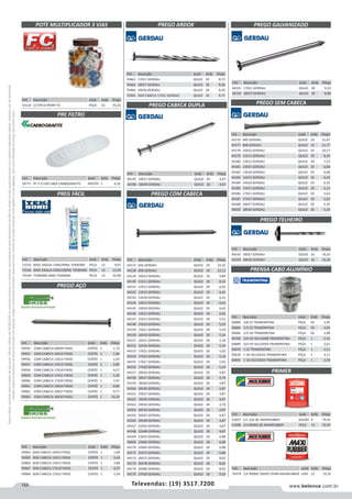 154 www.belenus.com.brTelevendas: (19) 3517.7200
Preçosválidossomenteparaoestadodesãopaulo.Ofertasválidasaté30/06/2016ouenquantoduraremosestoques,exclusivamenteparafaturamentodafilialdoestadodesãopaulo.tributaçãoicmsconformelegislaçãovigente.Produtoscomipidestacado
estarãosujeitosàacréscimodepreçodeacordocomalíquota.Imagemmeramenteilustrativa.Reservamo-nosodireitodecorrigireventuaiserrosgráficosoudedigitação,bemcomoalteraçãodepreçossemprévioaviso.
Cód . Descrição Unid. Emb. Preço
58771 PF-5 C/100 UNID CARBOGRAFITE PACOTE 1 4,24
Cód . Descrição Unid. Emb. Preço
53130 C/15PCS FRONT FC PEÇA 16 55,25
POTE MULTIPLICADOR 3 VIAS
PREGO CABECA DUPLA
PREGO COM CABECA
PREGO AÇO
PRE FILTRO
PREG FÁCIL
PREGO ARDOX PREGO GALVANIZADO
Cód . Descrição Unid. Emb. Preço
70462 17X21 GERDAU QUILO 20 8,72
70463 18X27 GERDAU QUILO 20 8,30
70464 19X36 GERDAU QUILO 20 8,30
70465 SEM CABECA 17X21 GERDAU QUILO 20 8,72
Cód . Descrição Unid. Emb. Preço
44191 17X21 GERDAU QUILO 20 9,32
44192 18X27 GERDAU QUILO 20 8,88
Cód . Descrição Unid. Emb. Preço
59964 SEM CABECA 10X10 FIKISS CENTO 1 1,84
59965 SEM CABECA 12X12 FIKISS CENTO 1 2,24
59966 SEM CABECA 15X15 FIKISS CENTO 1 2,89
59967 SEM CABECA 17X18 FIKISS CENTO 1 4,57
59968 SEM CABECA 17X21 FIKISS CENTO 1 5,59
Cód . Descrição Unid. Emb. Preço
59954 COM CABECA 09X09 FIKISS CENTO 1 1,72
59955 COM CABECA 10X10 FIKISS CENTO 1 1,84
59956 COM CABECA 12X12 FIKISS CENTO 1 2,24
59957 COM CABECA 15X15 FIKISS CENTO 1 2,89
59958 COM CABECA 17X18 FIKISS CENTO 1 4,57
59959 COM CABECA 17X21 FIKISS CENTO 1 5,59
59960 COM CABECA 17X24 FIKISS CENTO 1 7,97
59961 COM CABECA 18X24 FIKISS CENTO 1 8,86
59962 COM CABECA 18X27 FIKISS CENTO 1 9,77
59963 COM CABECA 18X30 FIKISS CENTO 1 10,29
Cód . Descrição Unid. Emb. Preço
44137 6X6 GERDAU QUILO 10 22,32
44138 8X8 GERDAU QUILO 10 12,12
44139 10X10 GERDAU QUILO 10 9,89
44140 11X11 GERDAU QUILO 20 8,54
44141 12X12 GERDAU QUILO 20 6,92
44142 13X15 GERDAU QUILO 20 6,41
44143 13X18 GERDAU QUILO 20 6,41
44144 14X15 GERDAU QUILO 20 6,62
44145 14X18 GERDAU QUILO 20 6,62
44146 14X21 GERDAU QUILO 20 6,62
44147 15X15 GERDAU QUILO 20 5,51
44148 15X18 GERDAU QUILO 20 5,59
44149 15X21 GERDAU QUILO 20 5,59
44150 16X18 GERDAU QUILO 20 5,34
44151 16X21 GERDAU QUILO 20 5,34
44152 16X24 GERDAU QUILO 20 5,34
44153 17X21 GERDAU QUILO 20 5,02
44154 17X24 GERDAU QUILO 20 5,10
44155 17X27 GERDAU QUILO 20 5,02
44156 17X30 GERDAU QUILO 20 5,10
44157 18X24 GERDAU QUILO 20 4,87
44158 18X27 GERDAU QUILO 20 4,79
44159 18X30 GERDAU QUILO 20 4,87
44160 18X36 GERDAU QUILO 20 4,87
44161 19X27 GERDAU QUILO 20 4,87
44162 19X30 GERDAU QUILO 20 4,87
44163 19X36 GERDAU QUILO 20 4,79
44164 20X30 GERDAU QUILO 20 4,87
44165 20X42 GERDAU QUILO 20 4,87
44166 20X48 GERDAU QUILO 20 4,87
44167 22X42 GERDAU QUILO 20 4,87
44168 22X48 GERDAU QUILO 20 4,87
44169 23X54 GERDAU QUILO 20 6,88
56609 23X66 GERDAU QUILO 20 6,68
44170 24X60 GERDAU QUILO 20 6,88
44171 25X72 GERDAU QUILO 20 6,88
44172 26X72 GERDAU QUILO 20 8,02
44173 26X78 GERDAU QUILO 20 8,02
44174 26X84 GERDAU QUILO 20 8,02
44175 27X30 GERDAU QUILO 20 9,36
Cód . Descrição Unid. Emb. Preço
44195 18X27 GERDAU QUILO 20 6,67
44196 18X30 GERDAU QUILO 20 6,67
PREGO TELHEIRO
PRENSA CABO ALUMÍNIO
PREGO SEM CABECA
Cód . Descrição Unid. Emb. Preço
44176 6X6 GERDAU QUILO 10 21,67
44177 8X8 GERDAU QUILO 10 11,77
44178 10X10 GERDAU QUILO 10 10,17
44179 11X11 GERDAU QUILO 20 8,30
44180 12X12 GERDAU QUILO 20 7,23
44181 13X15 GERDAU QUILO 20 6,68
44182 13X18 GERDAU QUILO 20 6,68
44183 14X15 GERDAU QUILO 20 6,42
44184 14X18 GERDAU QUILO 20 6,42
44185 15X15 GERDAU QUILO 20 6,15
44186 17X21 GERDAU QUILO 20 5,63
44187 17X27 GERDAU QUILO 20 5,63
44188 18X27 GERDAU QUILO 20 5,35
50650 18X30 GERDAU QUILO 20 5,35
Cód . Descrição Unid. Emb. Preço
50680 3/8 CZ TRAMONTINA PEÇA 50 1,95
50684 1/2 CZ TRAMONTINA PEÇA 50 3,05
50696 1/2 VD TRAMONTINA PEÇA 50 2,08
50700 3/4 VD 56132008 TRAMONTINA PEÇA 1 2,41
50689 3/4 VD 56132059 TRAMONTINA PEÇA 1 2,61
50679 1 CZ TRAMONTINA PEÇA 1 3,11
50678 1 VD 56132010 TRAMONTINA PEÇA 1 3,11
50693 1 VD 56132063 TRAMONTINA PEÇA 1 3,39
Cód . Descrição Unid. Emb. Preço
44193 18X27 GERDAU QUILO 10 16,35
44194 18X36 GERDAU QUILO 10 16,35Cód . Descrição Unid. Emb. Preço
72535 BASE DAGUA 140G/94ML TEKBOND PECA 12 9,67
72536 BASE DAGUA 420G/280ML TEKBOND PECA 12 21,59
72534 TEKBOND 300G TEKBOND PECA 12 20,90
PRIMER
Cód . Descrição Unid. Emb. Preço
51607 1/1 3,6L BC MAXIRUBBER GALÃO 4 74,45
51608 1/4 900ML BC MAXIRUBBER PEÇA 12 19,59
Cód . Descrição Unid. Emb. Preço
70479 1/4 900ML OXIDO VERM MAXIRUBBER LATA 12 19,35
 