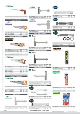 172 www.belenus.com.brTelevendas: (19) 3517.7200
Preçosválidossomenteparaoestadodesãopaulo.Ofertasválidasaté30/06/2016ouenquantoduraremosestoques,exclusivamenteparafaturamentodafilialdoestadodesãopaulo.tributaçãoicmsconformelegislaçãovigente.Produtoscomipidestacado
estarãosujeitosàacréscimodepreçodeacordocomalíquota.Imagemmeramenteilustrativa.Reservamo-nosodireitodecorrigireventuaiserrosgráficosoudedigitação,bemcomoalteraçãodepreçossemprévioaviso.
Cód . Descrição Unid. Emb. Preço
70028 PORCA PP METAL BLUKIT PEÇA 12 14,88
Cód . Descrição Unid. Emb. Preço
59980 11/2X11/2-11/2X2CR 1680C112 DECA PEÇA 1 147,38
Cód . Descrição Unid. Emb. Preço
51306 PIA AMERICANA N6 1.1/2X2 AMANCO PEÇA 10 12,74
Cód . Descrição Unid. Emb. Preço
41919 BRASCOVED SUPER50G BRASCOLA BISNAG 12 3,34
Cód . Descrição Unid. Emb. Preço
41921 BRASCOVED 280G BC BRASCOLA TUBO 12 10,38
41922 BRASCOVED 280G PT BRASCOLA TUBO 12 10,38
SERROTE PRATA
SERROTE PROFISSIONAL
SERROTE STANDARD
SIFÃO COPO
SIFÃO TUBO SANFONADO
SIFÃO PARA LAVATÓRIO
SIFÃO PARA COZINHA
SIFÃO TUBO UNIVERSAL
SILICONE ACÉTICO
SIFÃO PARA TANQUE
Cód . Descrição Unid. Emb. Preço
49754 20POL 7D RAMADA PEÇA 1 27,09
49755 22POL 7D RAMADA PEÇA 1 30,27
Cód . Descrição Unid. Emb. Preço
53241 CARPINTEIRO 20POL 7D BELTOOLS PEÇA 6 24,49
53242 CARPINTEIRO 22POL 7D BELTOOLS PEÇA 6 28,74
53243 CARPINTEIRO 24POL 6D BELTOOLS PEÇA 6 33,41
53244 CARPINTEIRO 26POL 6D BELTOOLS PEÇA 6 32,43
Cód . Descrição Unid. Emb. Preço
40470 16 9D NICHOLSON PEÇA 12 21,18
40471 18 9D NICHOLSON PEÇA 12 22,13
40473 22 7D NICHOLSON PEÇA 12 26,34
40474 24 7D NICHOLSON PEÇA 12 28,84
Cód . Descrição Unid. Emb. Preço
40463 16 9D NICHOLSON PEÇA 12 30,89
40464 18 9D NICHOLSON PEÇA 12 32,24
40465 20 NICHOLSON PEÇA 12 31,63
40466 22 NICHOLSON PEÇA 12 43,03
40467 24 6D NICHOLSON PEÇA 12 44,85
40468 26 6D NICHOLSON PEÇA 12 47,53
Cód . Descrição Unid. Emb. Preço
51308 UNIVERSAL AMANCO PEÇA 10 11,96
Cód . Descrição Unid. Emb. Preço
70024 PORCA PP BC BLUKIT PEÇA 100 4,05
Cód . Descrição Unid. Emb. Preço
59979 1X11/2 1680C100112 CROM DECA PEÇA 1 137,48
Cód . Descrição Unid. Emb. Preço
59981 11/4X11/2 CR 1680C114 DECA PEÇA 1 146,90
Cód . Descrição Unid. Emb. Preço
70027 DUPLO PORCA PP BC BLUKIT PEÇA 25 9,00
Cód . Descrição Unid. Emb. Preço
70025 PORCA METAL BC BLUKIT PEÇA 100 6,42
Cód . Descrição Unid. Emb. Preço
51307 PIA/LAVAT N3 1X1.1/2 AMANCO PEÇA 10 9,09
Cód . Descrição Unid. Emb. Preço
61514 280GR PRETO BELTOOLS TUBO 12 9,77
61512 280GR TRANSPARENTE BELTOOLS TUBO 12 9,77
Cód . Descrição Unid. Emb. Preço
70026 PORCA PP CZ BLUKIT PEÇA 100 4,05
Cód . Descrição Unid. Emb. Preço
40475 12POL 9D NICHOLSON PEÇA 12 20,34
 