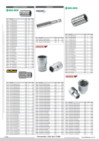174 www.belenus.com.brTelevendas: (19) 3517.7200
Preçosválidossomenteparaoestadodesãopaulo.Ofertasválidasaté30/06/2016ouenquantoduraremosestoques,exclusivamenteparafaturamentodafilialdoestadodesãopaulo.tributaçãoicmsconformelegislaçãovigente.Produtoscomipidestacado
estarãosujeitosàacréscimodepreçodeacordocomalíquota.Imagemmeramenteilustrativa.Reservamo-nosodireitodecorrigireventuaiserrosgráficosoudedigitação,bemcomoalteraçãodepreçossemprévioaviso.
SOQUETE ESTRIADO
Cód . Descrição Unid. Emb. Preço
40841 1/2 10MM BELZER PEÇA 10 13,20
40842 1/2 11MM BELZER PEÇA 10 13,20
40843 1/2 12MM BELZER PEÇA 10 13,20
40844 1/2 13MM BELZER PEÇA 10 13,20
40845 1/2 14MM BELZER PEÇA 10 13,20
40846 1/2 15MM BELZER PEÇA 10 13,20
40847 1/2 16MM BELZER PEÇA 10 13,20
40848 1/2 17MM BELZER PEÇA 10 13,20
40849 1/2 18MM BELZER PEÇA 10 13,20
40850 1/2 19MM BELZER PEÇA 10 13,20
40851 1/2 20MM BELZER PEÇA 5 13,20
40852 1/2 21MM BELZER PEÇA 5 13,20
40853 1/2 22MM BELZER PEÇA 5 13,20
40854 1/2 23MM BELZER PEÇA 5 13,20
40855 1/2 24MM BELZER PEÇA 5 14,78
40856 1/2 27MM BELZER PEÇA 5 17,20
40857 1/2 30MM BELZER PEÇA 5 21,12
40858 1/2 32MM BELZER PEÇA 5 22,00
40859 1/2 3/8 BELZER PEÇA 10 13,20
40860 1/2 7/16 BELZER PEÇA 10 13,20
40861 1/2 1/2 BELZER PEÇA 10 13,20
40862 1/2 9/16 BELZER PEÇA 10 13,20
40864 1/2 11/16 BELZER PEÇA 10 13,20
40865 1/2 3/4 BELZER PEÇA 10 13,20
40866 1/2 13/16 BELZER PEÇA 5 13,20
40867 1/2 7/8 BELZER PEÇA 5 13,20
40868 1/2 15/16 BELZER PEÇA 5 14,14
40869 1/2 1 BELZER PEÇA 5 14,99
40870 1/2 1 1/16 BELZER PEÇA 5 17,20
40871 1/2 1 1/8 BELZER PEÇA 5 18,83
40872 1/2 1 3/16 BELZER PEÇA 5 20,20
40873 1/2 1 1/4 BELZER PEÇA 5 21,04
Cód . Descrição Unid. Emb. Preço
61258 1/2 CRV 10MM BELTOOLS PEÇA 1 4,91
61259 1/2 CRV 11MM BELTOOLS PEÇA 1 4,92
61260 1/2 CRV 12MM BELTOOLS PEÇA 1 4,92
61261 1/2 CRV 13MM BELTOOLS PEÇA 1 4,92
61262 1/2 CRV 14MM BELTOOLS PEÇA 1 4,90
61263 1/2 CRV 15MM BELTOOLS PEÇA 1 4,71
61264 1/2 CRV 16MM BELTOOLS PEÇA 1 4,90
61265 1/2 CRV 17MM BELTOOLS PEÇA 1 4,87
61266 1/2 CRV 18MM BELTOOLS PEÇA 1 5,79
61267 1/2 CRV 19MM BELTOOLS PEÇA 1 5,79
61268 1/2 CRV 20MM BELTOOLS PEÇA 1 5,73
61269 1/2 CRV 21MM BELTOOLS PEÇA 1 5,67
61270 1/2 CRV 22MM BELTOOLS PEÇA 1 6,64
61271 1/2 CRV 23MM BELTOOLS PEÇA 1 7,22
61272 1/2 CRV 24MM BELTOOLS PEÇA 1 7,90
61273 1/2 CRV 26MM BELTOOLS PEÇA 1 9,32
61274 1/2 CRV 27MM BELTOOLS PEÇA 1 10,00
61275 1/2 CRV 28MM BELTOOLS PEÇA 1 13,28
61276 1/2 CRV 30MM BELTOOLS PEÇA 1 15,47
61277 1/2 CRV 32MM BELTOOLS PEÇA 1 16,29
61278 1/2 CRV 7/16 BELTOOLS PEÇA 1 4,42
61279 1/2 CRV 1/2 BELTOOLS PEÇA 1 4,96
61280 1/2 CRV 9/16 BELTOOLS PEÇA 1 5,01
61281 1/2 CRV 5/8 BELTOOLS PEÇA 1 4,97
61282 1/2 CRV 11/16 BELTOOLS PEÇA 1 5,21
61283 1/2 CRV 3/4 BELTOOLS PEÇA 1 5,55
61284 1/2 CRV 13/16 BELTOOLS PEÇA 1 5,70
61285 1/2 CRV 7/8 BELTOOLS PEÇA 1 7,21
61286 1/2 CRV 15/16 BELTOOLS PEÇA 1 7,74
61287 1/2 CRV 1” BELTOOLS PEÇA 1 8,99
61288 1/2 CRV 1.1/16 BELTOOLS PEÇA 1 10,63
61289 1/2 CRV 1.1/8 BELTOOLS PEÇA 1 14,33
61290 1/2 CRV 1.3/16 BELTOOLS PEÇA 1 14,57
61291 1/2 CRV 1.1/4 BELTOOLS PEÇA 1 15,34
Cód . Descrição Unid. Emb. Preço
42001 1/2 REFD19 9MM GEDORE PEÇA 1 10,85
42002 1/2 REFD19 10MM GEDORE PEÇA 1 10,91
42003 1/2 REFD19 11MM GEDORE PEÇA 1 10,91
42004 1/2 REFD19 12MM GEDORE PEÇA 1 10,91
42005 1/2 REFD19 13MM GEDORE PEÇA 1 10,91
42006 1/2 REFD19 14MM GEDORE PEÇA 1 10,91
42008 1/2 REFD19 16MM GEDORE PEÇA 1 11,42
42009 1/2 REFD19 17MM GEDORE PEÇA 1 11,42
42010 1/2 REFD19 18MM GEDORE PEÇA 1 11,42
42011 1/2 REFD19 19MM GEDORE PEÇA 1 13,78
42012 1/2 REFD19 20MM GEDORE PEÇA 1 13,78
42013 1/2 REFD19 21MM GEDORE PEÇA 1 14,14
42014 1/2 REFD19 22MM GEDORE PEÇA 1 14,41
42015 1/2 REFD19 23MM GEDORE PEÇA 1 14,64
42016 1/2 REFD19 24MM GEDORE PEÇA 1 16,43
42018 1/2 REFD19 27MM GEDORE PEÇA 1 20,84
42020 1/2 REFD19 30MM GEDORE PEÇA 1 21,28
42021 1/2 REFD19 32MM GEDORE PEÇA 1 21,28
42022 1/2 REFD19 3/8 GEDORE PEÇA 1 10,70
42024 1/2 REFD19 1/2 GEDORE PEÇA 1 11,64
42025 1/2 REFD19 9/16 GEDORE PEÇA 1 11,64
42026 1/2 REFD19 19/32 GEDORE PEÇA 1 11,64
42027 1/2 REFD19 5/8 GEDORE PEÇA 1 11,64
42028 1/2 REFD19 11/16 GEDORE PEÇA 1 11,64
42029 1/2 REFD19 3/4 GEDORE PEÇA 1 13,49
42030 1/2 REFD19 25/32 GEDORE PEÇA 1 13,63
42031 1/2 REFD19 13/16 GEDORE PEÇA 1 13,96
42032 1/2 REFD19 7/8 GEDORE PEÇA 1 14,28
42033 1/2 REFD19 29/32 GEDORE PEÇA 1 14,41
42034 1/2 REFD19 15/16 GEDORE PEÇA 1 14,82
42035 1/2 REFD19 1 GEDORE PEÇA 1 20,05
42037 1/2 REFD19 1.1/8 GEDORE PEÇA 1 22,74
42038 1/2 REFD19 1.3/16 GEDORE PEÇA 1 23,98
42039 1/2 REFD19 1.1/4 GEDORE PEÇA 1 24,60
SOQUETE
Cód . Descrição Unid. Emb. Preço
71050 SOQUETE 1/4X60 ANCORA PEÇA 10 4,51
71052 SOQUETE 3/8X65 ANCORA PEÇA 10 6,72
71051 SOQUETE 5/16X65 ANCORA PEÇA 10 5,99
Cód . Descrição Unid. Emb. Preço
42331 3/4 REFD32 19MM GEDORE PEÇA 1 31,39
42332 3/4 REFD32 22MM GEDORE PEÇA 1 31,39
42333 3/4 REFD32 24MM GEDORE PEÇA 1 31,39
42335 3/4 REFD32 29MM GEDORE PEÇA 1 32,53
42336 3/4 REFD32 30MM GEDORE PEÇA 1 34,60
42337 3/4 REFD32 32MM GEDORE PEÇA 1 35,50
42338 3/4 REFD32 36MM GEDORE PEÇA 1 41,03
42340 3/4 REFD32 41MM GEDORE PEÇA 1 46,64
42341 3/4 REFD32 46MM GEDORE PEÇA 1 60,20
42342 3/4 REFD32 50MM GEDORE PEÇA 1 63,88
42343 3/4 REFD32 7/8 GEDORE PEÇA 1 31,33
42344 3/4 REFD32 15/16 GEDORE PEÇA 1 31,33
42345 3/4 REFD32 1.1/16 GEDORE PEÇA 5 31,90
42347 3/4 REFD32 1.1/4 GEDORE PEÇA 5 35,42
42348 3/4 REFD32 1.5/16 GEDORE PEÇA 1 38,36
42349 3/4 REFD32 1.3/8 GEDORE PEÇA 1 40,02
42350 3/4 REFD32 1.7/16 GEDORE PEÇA 1 41,08
42351 3/4 REFD32 1.1/2 GEDORE PEÇA 1 41,08
42352 3/4 REFD32 1.11/16 GEDORE PEÇA 1 51,07
42353 3/4 REFD32 1.13/16 GEDORE PEÇA 1 60,17
42354 3/4 REFD32 1.7/8 GEDORE PEÇA 1 62,20
Cód . Descrição Unid. Emb. Preço
40929 3/4 19MM BELZER PEÇA 5 35,28
40930 3/4 22MM BELZER PEÇA 5 35,28
40931 3/4 24MM BELZER PEÇA 5 35,28
40933 3/4 30MM BELZER PEÇA 5 37,71
40934 3/4 32MM BELZER PEÇA 5 37,71
40935 3/4 36MM BELZER PEÇA 3 42,53
40936 3/4 38MM BELZER PEÇA 3 55,52
40938 3/4 46MM BELZER PEÇA 3 67,15
40939 3/4 50MM BELZER PEÇA 3 86,64
40940 3/4 3/4 BELZER PEÇA 5 35,28
40941 3/4 7/8 BELZER PEÇA 5 35,28
40942 3/4 15/16 BELZER PEÇA 5 28,12
40943 3/4 1 BELZER PEÇA 5 35,28
40944 3/4 1 1/16 BELZER PEÇA 5 35,28
40945 3/4 1 1/8 BELZER PEÇA 5 35,28
40946 3/4 1 1/4 BELZER PEÇA 5 37,71
40947 3/4 1 5/16 BELZER PEÇA 5 37,71
40948 3/4 1 3/8 BELZER PEÇA 3 41,29
40949 3/4 1.7/16 BELZER PEÇA 3 43,43
40950 3/4 1 1/2 BELZER PEÇA 3 55,52
40951 3/4 1 5/8 BELZER PEÇA 3 67,15
40952 3/4 1 11/16 BELZER PEÇA 3 67,15
40953 3/4 1 3/4 BELZER PEÇA 3 53,52
40954 3/4 1 13/16 BELZER PEÇA 3 86,64
40956 3/4 2 BELZER PEÇA 3 86,64
 