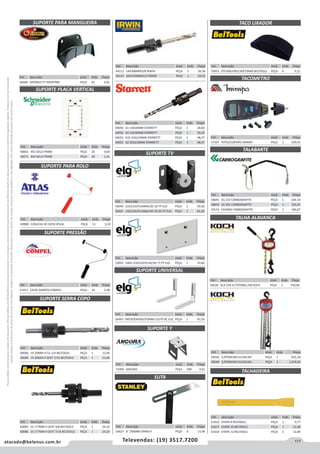 177atacado@belenus.com.br Televendas: (19) 3517.7200
Preçosválidossomenteparaoestadodesãopaulo.Ofertasválidasaté30/06/2016ouenquantoduraremosestoques,exclusivamenteparafaturamentodafilialdoestadodesãopaulo.tributaçãoicmsconformelegislaçãovigente.Produtoscomipidestacado
estarãosujeitosàacréscimodepreçodeacordocomalíquota.Imagemmeramenteilustrativa.Reservamo-nosodireitodecorrigireventuaiserrosgráficosoudedigitação,bemcomoalteraçãodepreçossemprévioaviso.
Cód . Descrição Unid. Emb. Preço
70453 P/FUNILEIRO130X70MM BELTOOLS PEÇA 6 9,21
Cód . Descrição Unid. Emb. Preço
57507 FOTO/CONTATO MINIPA PEÇA 1 529,45
Cód . Descrição Unid. Emb. Preço
56443 MICROONDAS/FORNO ELETR BC ELG PEÇA 1 42,54
Cód . Descrição Unid. Emb. Preço
60083 33 177MM H SEXT 3/8 BELTOOLS PEÇA 1 24,10
60086 33 177MM H SEXT 7/16 BELTOOLS PEÇA 1 24,10
Cód . Descrição Unid. Emb. Preço
60084 14 30MM H CIL 1/4 BELTOOLS PEÇA 1 12,60
60085 14 30MM H SEXT 7/16 BELTOOLS PEÇA 1 12,60
Cód . Descrição Unid. Emb. Preço
48061 4X2 GELO PRIME PEÇA 20 0,60
48271 4X4 GELO PRIME PEÇA 20 1,41
Cód . Descrição Unid. Emb. Preço
49888 C/BUCHA SR 23CM ATLAS PEÇA 12 3,24
Cód . Descrição Unid. Emb. Preço
51813 23CM (GARFO) COMPEL PEÇA 24 2,08
SUPORTE PARA ROLO
SUPORTE PRESSÃO
SUPORTE SERRA COPO
SUPORTE PLACA VERTICAL
SUPORTE TV
SUPORTE UNIVERSAL
SUPORTE Y
TACO LIXADOR
TACOMETRO
TALABARTE
TALHA ALAVANCA
SUTA
Cód . Descrição Unid. Emb. Preço
56440 LCD/LED/PLASMA/3D 32 PT ELG PEÇA 1 59,30
56441 LCD/LED/PLASMA/3D 32-65 PT ELG PEÇA 1 81,26
Cód . Descrição Unid. Emb. Preço
58691 CG 253 CARBOGRAFITE PEÇA 1 204,18
58693 CG 391 CARBOGRAFITE PEÇA 1 155,55
59154 CG360N CARBOGRAFITE PEÇA 1 106,07
Cód . Descrição Unid. Emb. Preço
58546 2,0TONX3M ELEVACAO PEÇA 1 832,18
58549 3,0TONX5M ELEVACAO PEÇA 1 1.259,39
Cód . Descrição Unid. Emb. Preço
58526 SCA CAP 0,75TONX1,5M KOCH PEÇA 1 740,00
Cód . Descrição Unid. Emb. Preço
53992 UNIV LCD/LED/PLAS/3D 71 PT ELG PEÇA 1 33,84
Cód . Descrição Unid. Emb. Preço
71069 ANCORA PEÇA 200 0,61
Cód . Descrição Unid. Emb. Preço
54627 8 200MM STANLEY PEÇA 6 13,48
Cód . Descrição Unid. Emb. Preço
44050 A1 14A30MM STARRETT PEÇA 1 28,60
44052 A4 14A30MM STARRETT PEÇA 1 30,23
44053 A10 32A210MM STARRETT PEÇA 1 48,37
44051 A2 32A210MM STARRETT PEÇA 1 48,37
Cód . Descrição Unid. Emb. Preço
44112 14A30MMX3/8 IRWIN PEÇA 1 26,58
44115 32A152MMX1/2 IRWIN PEÇA 1 63,55Cód . Descrição Unid. Emb. Preço
56668 JAPONES PT OVERTIME PEÇA 50 2,92
SUPORTE PARA MANGUEIRA
TALHADEIRA
Cód . Descrição Unid. Emb. Preço
61616 CHATA 8 BELTOOLS PEÇA 1 9,77
61617 CHATA 10 BELTOOLS PEÇA 1 11,40
61618 CHATA 12 BELTOOLS PEÇA 1 12,89
 