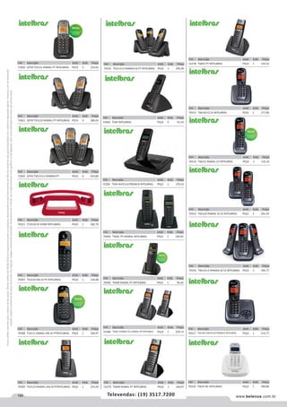 184 www.belenus.com.brTelevendas: (19) 3517.7200
Preçosválidossomenteparaoestadodesãopaulo.Ofertasválidasaté30/06/2016ouenquantoduraremosestoques,exclusivamenteparafaturamentodafilialdoestadodesãopaulo.tributaçãoicmsconformelegislaçãovigente.Produtoscomipidestacado
estarãosujeitosàacréscimodepreçodeacordocomalíquota.Imagemmeramenteilustrativa.Reservamo-nosodireitodecorrigireventuaiserrosgráficosoudedigitação,bemcomoalteraçãodepreçossemprévioaviso.
Cód . Descrição Unid. Emb. Preço
52278 TS60V PT INTELBRAS PEÇA 1 143,16
Cód . Descrição Unid. Emb. Preço
70314 TS6121 RAMAL CZ INTELBRAS PEÇA 1 135,33
Cód . Descrição Unid. Emb. Preço
70306 TS40R RAMAL PT INTELBRAS PEÇA 1 95,42
Cód . Descrição Unid. Emb. Preço
70321 TS 8120 ID VERM INTELBRAS PEÇA 1 382,79
Cód . Descrição Unid. Emb. Preço
71820 S/FIO TS5121 RAMAL PT INTELBRAS PECA 5 133,62
Cód . Descrição Unid. Emb. Preço
71821 S/FIO TS5122+RAMAL PT INTELBRAS PECA 4 286,43
Cód . Descrição Unid. Emb. Preço
71822 S/FIO TS5123+2 RAMAIS PT PECA 4 410,60
Cód . Descrição Unid. Emb. Preço
70307 TS3110 DIG ID PT INTELBRAS PEÇA 1 124,08
Cód . Descrição Unid. Emb. Preço
70308 TS3111 RAMAL DIG ID PTINTELBRAS PEÇA 1 104,97
Cód . Descrição Unid. Emb. Preço
70309 TS3112+RAMAL DIG ID PTINTELBRAS PEÇA 1 219,59
Cód . Descrição Unid. Emb. Preço
70310 TS3113+2 RAMAIS ID PT INTELBRAS PEÇA 1 295,99
Cód . Descrição Unid. Emb. Preço
53462 TS40 INTELBRAS PEÇA 5 91,54
Cód . Descrição Unid. Emb. Preço
52281 TS40 SECR.ELETRONICA INTELBRAS PEÇA 1 170,33
Cód . Descrição Unid. Emb. Preço
70305 TS40C PT+RAMAL INTELBRAS PEÇA 1 190,92
Cód . Descrição Unid. Emb. Preço
52280 TS60C COMBO TEL+RAMAL PR INTELBRAS PEÇA 1 229,13
Cód . Descrição Unid. Emb. Preço
52279 TS60R RAMAL PT INTELBRAS PEÇA 1 104,97
Cód . Descrição Unid. Emb. Preço
70313 TS6120 CZ ID INTELBRAS PEÇA 1 177,00
Cód . Descrição Unid. Emb. Preço
70315 TS6122+RAMAL ID CZ INTELBRAS PEÇA 1 291,59
Cód . Descrição Unid. Emb. Preço
70316 TS6123+2 RAMAIS ID CZ INTELBRAS PEÇA 1 395,77
Cód . Descrição Unid. Emb. Preço
70318 TS63V BC INTELBRAS PEÇA 1 189,88
Cód . Descrição Unid. Emb. Preço
70317 TS6130 C/SECR.ELETRONICA INTELBRAS PEÇA 1 215,77
 