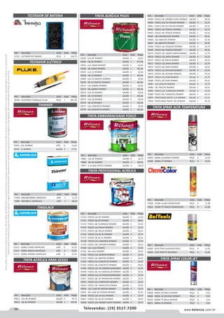 188 www.belenus.com.brTelevendas: (19) 3517.7200
Preçosválidossomenteparaoestadodesãopaulo.Ofertasválidasaté30/06/2016ouenquantoduraremosestoques,exclusivamenteparafaturamentodafilialdoestadodesãopaulo.tributaçãoicmsconformelegislaçãovigente.Produtoscomipidestacado
estarãosujeitosàacréscimodepreçodeacordocomalíquota.Imagemmeramenteilustrativa.Reservamo-nosodireitodecorrigireventuaiserrosgráficosoudedigitação,bemcomoalteraçãodepreçossemprévioaviso.
Cód . Descrição Unid. Emb. Preço
57511 AUTOMOTIVO MINIPA PEÇA 1 246,73
Cód . Descrição Unid. Emb. Preço
58106 ACHATADO T5600USA FLUKE PEÇA 1 407,29
TESTADOR DE BATERIA
TESTADOR ELÉTRICO
TINGILACK
THINNER
Cód . Descrição Unid. Emb. Preço
70703 0,9L RENNER LATA 6 15,64
70704 5L RENNER GALÃO 4 77,51
Cód . Descrição Unid. Emb. Preço
51511 100ML CEDRO SAYERLACK LATA 6 15,25
51512 100ML IMBUIA SAYERLACK LATA 6 15,25
51513 100ML MOGNO SAYERLACK LATA 6 15,25
Cód . Descrição Unid. Emb. Preço
71994 DN4288 900ML SAYERLACK LATA 1 11,15
71995 DN4288 5L SAYERLACK LATA 1 56,39
TINTA ACRÍLICA PARA GESSO
Cód . Descrição Unid. Emb. Preço
59612 3,6L BC RENNER GALÃO 4 34,71
59613 18L BC RENNER GALÃO 1 142,26
TINTA ACRÍLICA PISOS
Cód . Descrição Unid. Emb. Preço
59563 3,6L BC RENNER GALÃO 4 38,43
59564 18L BC RENNER GALÃO 1 157,58
59565 3,6L AMAR RENNER GALÃO 4 40,36
59566 18L AMAR RENNER GALÃO 1 165,46
59567 3,6L CZ RENNER GALÃO 4 40,36
59568 18L CZ RENNER GALÃO 1 165,46
59569 3,6L CZ GRAFITE RENNER GALÃO 4 40,36
59570 18L CZ GRAFITE RENNER GALÃO 1 165,46
59571 3,6L SAIBRO RENNER GALÃO 4 40,36
59572 18L SAIBRO RENNER GALÃO 1 165,46
59573 3,6L VD RENNER GALÃO 4 40,36
59574 18L VD RENNER GALÃO 1 165,46
59575 3,6L AZ RENNER GALÃO 4 40,36
59576 18L AZ RENNER GALÃO 1 165,46
59577 3,6L CONCRETO RENNER GALÃO 4 40,36
59578 18L CONCRETO RENNER GALÃO 1 165,46
TINTA EMBORRACHADA FOSCO
Cód . Descrição Unid. Emb. Preço
70881 3,6L BC RENNER GALÃO 4 64,55
70882 18L BC RENNER GALÃO 1 264,51
70977 3,2L BASE PASTEL RENNER GALÃO 4 60,24
Cód . Descrição Unid. Emb. Preço
59459 FOSCO 18L CROMO SUAVE RENNER GALÃO 1 99,25
59460 FOSCO 3,6L VD PISCINA RENNER GALÃO 4 23,74
59461 FOSCO 18L VD PISCINA RENNER GALÃO 1 92,41
59462 FOSCO 3,6L PEROLA RENNER GALÃO 4 23,74
59463 FOSCO 18L PEROLA RENNER GALÃO 1 92,41
59465 18L CARANGUEJO RENNER GALÃO 1 92,41
59466 3,6L ABACATE RENNER GALÃO 4 25,50
59467 18L ABACATE RENNER GALÃO 1 99,25
59468 FOSCO 3,6L PESSEGO RENNER GALÃO 4 23,74
59469 FOSCO 18L PESSEGO RENNER GALÃO 1 99,25
59474 FOSCO 3,6L AMAR CANAR RENNER GALÃO 4 23,74
59476 FOSCO 3,6L AREIA RENNER GALÃO 4 23,74
59477 FOSCO 18L AREIA RENNER GALÃO 1 92,41
70671 FOSCO 3,6L ROSA RENNER GALÃO 4 23,74
70672 FOSCO 18L ROSA RENNER GALÃO 1 92,41
70674 FOSCO 3,6L OCEANO RENNER GALÃO 4 23,74
70675 FOSCO 18L OCEANO RENNER GALÃO 1 92,41
70679 FOSCO 3,6L RUBI RENNER GALAO 4 23,74
70680 FOSCO 18L RUBI RENNER GALAO 1 92,41
70681 3,6L VIOLETA RENNER GALAO 4 23,74
70682 18L VIOLETA RENNER GALAO 1 92,41
70683 FOSCO 3,6L TURQUESA RENNER GALAO 4 23,74
70684 FOSCO 18L TURQUESA RENNER GALAO 1 92,41
70855 FOSCO BASE PASTEL 3,2L RENNER GALAO 4 21,11
70856 FOSCO BASE PASTEL 16L RENNER GALAO 1 82,14
Cód . Descrição Unid. Emb. Preço
57150 FOSCO 3,6L BC RENNER GALÃO 4 22,60
57151 FOSCO 18L BC RENNER GALÃO 1 88,01
57153 FOSCO 18L FLAMINGO RENNER GALÃO 1 92,41
57154 FOSCO 3,6L PALHA RENNER GALÃO 4 23,74
57155 FOSCO 18L PALHA RENNER GALÃO 1 92,41
57156 FOSCO 3,6L BC GL RENNER GALÃO 4 23,74
57157 FOSCO 18L BC GL RENNER GALÃO 1 92,41
57158 FOSCO 3,6L CAMURCA RENNER GALÃO 4 23,74
57159 FOSCO 18L CAMURCA RENNER GALÃO 1 92,41
57160 3,6L CAJU RENNER GALÃO 4 25,50
57161 18L CAJU RENNER GALÃO 1 92,41
57162 FOSCO 3,6L MARFIM RENNER GALÃO 4 23,74
57163 FOSCO 18L MARFIM RENNER GALÃO 1 92,41
57164 FOSCO 3,6L CONCRETO RENNER GALÃO 4 23,74
57165 FOSCO 18L CONCRETO RENNER GALÃO 1 99,25
57166 FOSCO 3,6L VD ESMERALDARENNER GALÃO 5 23,74
59449 FOSCO 18L VD ESMERALDA RENNER GALÃO 1 92,41
59450 FOSCO 3,6L VD PRIMAVERARENNER GALÃO 4 23,74
59451 FOSCO 18L VD PRIMAVERA RENNER GALÃO 1 92,41
59452 FOSCO 3,6L TERRACOTA RENNER GALÃO 4 23,74
59453 FOSCO 18L TERRACOTA RENNER GALÃO 1 99,25
59454 3,6L LUAR DO SERTAO RENNER GALÃO 4 23,74
59455 18L LUAR DO SERTAO RENNER GALÃO 1 92,41
59456 FOSCO 3,6L AZ CEU RENNER GALÃO 4 23,74
59457 FOSCO 18L AZ CEU RENNER GALÃO 1 92,41
59458 FOSCO 3,6L CROMO SUAVE RENNER GALÃO 4 23,74
TINTA PROFISSIONAL ACRÍLICA
TINTA SPRAY ALTA TEMPERATURA
Cód . Descrição Unid. Emb. Preço
59695 300ML ALUMINIO RENNER PEÇA 6 14,54
59686 300ML PT RENNER PEÇA 6 14,54
Cód . Descrição Unid. Emb. Preço
53020 315ML ALUM CHEMICOLOR PEÇA 6 11,98
53021 315ML PT FOSCO CHEMICOLOR PEÇA 6 11,98
Cód . Descrição Unid. Emb. Preço
62065 ALTA TEMP ALUM BELTOOLS PEÇA 6 11,95
62064 ALTA TEMP PT BELTOOLS PEÇA 6 11,95
TINTA SPRAY COLOR JET
Cód . Descrição Unid. Emb. Preço
59668 300ML BC BRILH RENNER PEÇA 6 9,41
59669 300ML AZ OCEANO RENNER PEÇA 6 9,41
59670 300ML PT BRILH RENNER PEÇA 6 9,41
59671 300ML AZ RENNER PEÇA 6 9,41
 