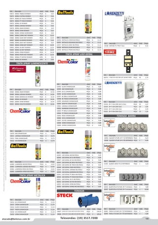 189atacado@belenus.com.br Televendas: (19) 3517.7200
Preçosválidossomenteparaoestadodesãopaulo.Ofertasválidasaté30/06/2016ouenquantoduraremosestoques,exclusivamenteparafaturamentodafilialdoestadodesãopaulo.tributaçãoicmsconformelegislaçãovigente.Produtoscomipidestacado
estarãosujeitosàacréscimodepreçodeacordocomalíquota.Imagemmeramenteilustrativa.Reservamo-nosodireitodecorrigireventuaiserrosgráficosoudedigitação,bemcomoalteraçãodepreçossemprévioaviso.
Cód . Descrição Unid. Emb. Preço
59827 A4559 3P+T 63A 250V 9H AZ IP67 STECK PEÇA 2 149,42
59828 A4556 3P+T 63A 380V 6H VM IP67 STECK PEÇA 2 149,42
Cód . Descrição Unid. Emb. Preço
52992 ALUM CHEMICOLOR PEÇA 6 9,08
52993 AM CHEMICOLOR PEÇA 6 9,08
52994 AZ CL CHEMICOLOR PEÇA 6 9,08
52995 AZ ESC CHEMICOLOR PEÇA 6 9,08
52997 BC BRILH CHEMICOLOR PEÇA 6 9,08
52998 BC FOSCO CHEMICOLOR PEÇA 6 9,08
52999 DOURADO CHEMICOLOR PEÇA 6 9,46
53000 GRAFITE CHEMICOLOR PEÇA 6 9,08
53001 LARANJA CHEMICOLOR PEÇA 6 9,08
53002 MARROM CHEMICOLOR PEÇA 6 9,08
53003 PT BRILH CHEMICOLOR PEÇA 6 9,08
53004 PT FOSCO CHEMICOLOR PEÇA 6 9,08
53005 ROSA CHEMICOLOR PEÇA 6 9,08
53006 VD CL CHEMICOLOR PEÇA 6 9,08
53007 VD ESC CHEMICOLOR PEÇA 6 9,08
53008 VERM CHEMICOLOR PEÇA 6 9,08
53009 VERNIZ CHEMICOLOR PEÇA 6 9,08
Cód . Descrição Unid. Emb. Preço
62056 METALICA CROM BELTOOLS PEÇA 6 11,11
62055 METALICA DOURADO BELTOOLS PEÇA 6 11,11
62057 METALICA GRAF BELTOOLS PEÇA 6 11,11
62058 METALICA OURO BELTOOLS PEÇA 6 11,11
62059 METALICA PRATA BELTOOLS PEÇA 6 11,11
Cód . Descrição Unid. Emb. Preço
62045 USO GERAL AM BELTOOLS PEÇA 6 9,05
62046 USO GERAL AZ CL BELTOOLS PEÇA 6 9,05
62047 USO GERAL AZ ESC BELTOOLS PEÇA 6 9,05
62043 USO GERAL BC BRILH BELTOOLS PEÇA 6 9,05
62044 USO GERAL BC FOSCO BELTOOLS PEÇA 6 9,05
62048 USO GERAL CINZA BELTOOLS PEÇA 6 9,05
62049 USO GERAL LARANJA BELTOOLS PEÇA 6 9,05
62050 USO GERAL MARROM BELTOOLS PEÇA 6 9,05
62041 USO GERAL PT BRILH BELTOOLS PEÇA 6 9,05
62042 USO GERAL PT FOSCO BELTOOLS PEÇA 6 9,05
62051 USO GERAL VD CL BELTOOLS PEÇA 6 9,05
62052 USO GERAL VD ESC BELTOOLS PEÇA 6 9,05
62053 USO GERAL VERM BELTOOLS PEÇA 6 9,05
62054 USO GERAL VERNIZ INC BELTOOLS PEÇA 6 9,05
TINTA SPRAY METALICA
TINTA SPRAY LUMINESCENTE
TINTA SPRAY USO GERAL
Cód . Descrição Unid. Emb. Preço
53010 AM CHEMICOLOR PEÇA 6 13,73
53011 LARANJA CHEMICOLOR PEÇA 6 13,73
53012 PINK CHEMICOLOR PEÇA 6 13,73
53013 VD CHEMICOLOR PEÇA 6 13,73
Cód . Descrição Unid. Emb. Preço
62060 LUMINOSA AM BELTOOLS PEÇA 6 13,52
62061 LUMINOSA LARANJA BELTOOLS PEÇA 6 13,52
62062 LUMINOSA ROSA BELTOOLS PEÇA 6 13,52
62063 LUMINOSA VERDE BELTOOLS PEÇA 6 13,52
Cód . Descrição Unid. Emb. Preço
53014 AZ CHEMICOLOR PEÇA 6 11,14
53015 CROM CHEMICOLOR PEÇA 6 11,79
53016 OURO CHEMICOLOR PEÇA 6 11,14
53017 PRATA CHEMICOLOR PEÇA 6 11,14
53018 VD CHEMICOLOR PEÇA 6 11,14
53019 VERM CHEMICOLOR PEÇA 6 11,14
Cód . Descrição Unid. Emb. Preço
59684 300ML AMAR RENNER PEÇA 6 14,54
59689 300ML LARANJA RENNER PEÇA 6 14,54
59690 300ML MARAVILHA RENNER PEÇA 6 14,54
59685 300ML VD RENNER PEÇA 6 14,54
59683 300ML VERM RENNER PEÇA 6 14,54
59691 300ML VIOLETA RENNER PEÇA 6 14,54
Cód . Descrição Unid. Emb. Preço
56942 QUADR FUTURE 2P+T CZ INTERNEED PEÇA 1 8,23
56946 QUADR FUTURE 2P+T PR INTERNEED PEÇA 1 8,49
TOMADA
TOMADA BARRA
Cód . Descrição Unid. Emb. Preço
59672 300ML TABACO RENNER PEÇA 6 9,41
59673 300ML PLATINA RENNER PEÇA 6 9,41
59674 300ML BC FOSCO RENNER PEÇA 6 9,41
59675 300ML PT FOSCO RENNER PEÇA 6 9,41
59676 300ML VD RENNER PEÇA 6 9,41
59677 300ML LARANJA RENNER PEÇA 6 9,41
59678 300ML AMAR RENNER PEÇA 6 9,41
59679 300ML VERM RENNER PEÇA 6 9,41
59680 300ML VERNIZ ACRRENNER PEÇA 6 9,41
59681 300ML COBRE MET RENNER PEÇA 6 12,53
59682 300ML OURO MET RENNER PEÇA 6 12,53
59687 300ML ALUMINIO RENNER PEÇA 6 9,41
59688 300ML GRAF MET RENNER PEÇA 6 9,41
59692 300ML VERM MET RENNER PEÇA 6 12,53
59693 300ML VD MET RENNER PEÇA 6 12,53
59694 300ML AZ MET RENNER PEÇA 6 12,53
59696 300ML CROM RENNER PEÇA 6 14,16
70660 300ML PRATA MET RENNER LATA 6 12,53
70661 300ML PT RAPIDO RENNER LATA 6 9,41
70662 300ML BC RENNER LATA 6 9,41
Cód . Descrição Unid. Emb. Preço
52392 QUADR LINHA FX CZ INTERNEED PEÇA 1 6,64
Cód . Descrição Unid. Emb. Preço
56943 QUINTUPLA FUTURE 2P+T INTERNEED PEÇA 1 9,80
56947 QUINTUPLA FUTURE 2P+T INTERNEED PEÇA 1 10,08
Cód . Descrição Unid. Emb. Preço
56941 TRIPLA FUTURE 2P+T CZ INTERNEED PEÇA 1 6,64
56945 TRIPLA FUTURE 2P+T PR INTERNEED PEÇA 1 6,84
Cód . Descrição Unid. Emb. Preço
53530 2P+T 10A 250V 4x2 CJ ZULI PEÇA 20 3,27
53534 2P+T 10A 250V ZULI PEÇA 20 2,95
53520 2P+T 10A 250V ZULI PEÇA 5 5,59
53535 2P+T 20A 250V ZULI PEÇA 10 3,24
Cód . Descrição Unid. Emb. Preço
44474 1 TOM 2PU RED 683 S/PL BLANC FAME PEÇA 40 2,74
Cód . Descrição Unid. Emb. Preço
53538 ANTENA TV TIPO F ZULI PEÇA 5 9,10
 