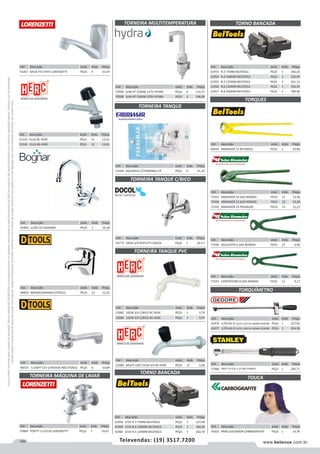194 www.belenus.com.brTelevendas: (19) 3517.7200
Preçosválidossomenteparaoestadodesãopaulo.Ofertasválidasaté30/06/2016ouenquantoduraremosestoques,exclusivamenteparafaturamentodafilialdoestadodesãopaulo.tributaçãoicmsconformelegislaçãovigente.Produtoscomipidestacado
estarãosujeitosàacréscimodepreçodeacordocomalíquota.Imagemmeramenteilustrativa.Reservamo-nosodireitodecorrigireventuaiserrosgráficosoudedigitação,bemcomoalteraçãodepreçossemprévioaviso.
Cód . Descrição Unid. Emb. Preço
60659 ARMADOR 12 BELTOOLS PEÇA 1 24,84
Cód . Descrição Unid. Emb. Preço
71936 AZULEJISTA 6 SAO ROMAO PECA 12 6,04
Cód . Descrição Unid. Emb. Preço
71937 CARPINTEIRO 8 SAO ROMAO PECA 12 9,17
Cód . Descrição Unid. Emb. Preço
52125 PLUS BC HERC PEÇA 12 12,63
52126 PLUS BG HERC PEÇA 12 12,63
Cód . Descrição Unid. Emb. Preço
45902 LUXO C53 BOGNAR PEÇA 1 34,28
Cód . Descrição Unid. Emb. Preço
48823 MONOCOMANDO DTOOLS PEÇA 12 12,21
Cód . Descrição Unid. Emb. Preço
48725 S LIGHT C53 1/4VOLTA ABS DTOOLS PEÇA 6 10,84
Cód . Descrição Unid. Emb. Preço
53267 MESA F53 FATTI LORENZETTI PEÇA 4 10,34
Cód . Descrição Unid. Emb. Preço
56772 DN20 3/4 PERTUTTI DOCOL PEÇA 1 62,17
Cód . Descrição Unid. Emb. Preço
52080 MULTI-USO 15CM 3/4 BC HERC PEÇA 12 3,00
TORNEIRA MULTITEMPERATURA
TORNEIRA TANQUE PVC
TOUCA
TORNEIRA TANQUE C/BICO
TORNEIRA TANQUE
TORNO BANCADA
Cód . Descrição Unid. Emb. Preço
70599 SLIM 4T 5500W 127V HYDRA PEÇA 6 114,71
70598 SLIM 4T 5500W 220V HYDRA PEÇA 6 108,08
Cód . Descrição Unid. Emb. Preço
51569 AQUARIUS C/TERMINAL CR PEÇA 6 41,20
Cód . Descrição Unid. Emb. Preço
52082 10CM 3/4 C/BICO BC HERC PEÇA 1 3,79
52084 15CM 3/4 C/BICO BC HERC PEÇA 1 3,97
Cód . Descrição Unid. Emb. Preço
61958 LEVE N.3 75MM BELTOOLS PEÇA 1 123,49
61959 LEVE N.4 100MM BELTOOLS PEÇA 1 168,30
61960 LEVE N.5 125MM BELTOOLS PEÇA 1 242,59
TORQUES
TORNO BANCADA
Cód . Descrição Unid. Emb. Preço
61953 N.3 75MM BELTOOLS PEÇA 1 160,26
61954 N.4 100MM BELTOOLS PEÇA 1 232,49
61955 N.5 125MM BELTOOLS PEÇA 1 361,14
61956 N.6 150MM BELTOOLS PEÇA 1 534,92
61957 N.8 200MM BELTOOLS PEÇA 1 789,00
Cód . Descrição Unid. Emb. Preço
71933 ARMADOR 10 SAO ROMAO PECA 12 13,46
71934 ARMADOR 12 SAO ROMAO PECA 12 15,20
71935 ARMADOR 14 PREMIUM PECA 12 21,21
TORQUÍMETRO
Cód . Descrição Unid. Emb. Preço
42476 1/2FLAX O CLICK L120 30-160NM GEDORE PEÇA 1 227,92
42477 1/2FLAX O CLICK L180 50-240NM GEDORE PEÇA 1 254,50
Cód . Descrição Unid. Emb. Preço
57066 PROF 1/4 ESC.5-25 NM STANLEY PEÇA 1 285,71
Cód . Descrição Unid. Emb. Preço
56432 PARA SOLDADOR CARBOGRAFITE PEÇA 1 14,76
Cód . Descrição Unid. Emb. Preço
53869 FORTTI 1131F34 LORENZETTI PEÇA 1 16,41
TORNEIRA MÁQUINA DE LAVAR
 