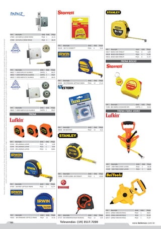 196 www.belenus.com.brTelevendas: (19) 3517.7200
Preçosválidossomenteparaoestadodesãopaulo.Ofertasválidasaté30/06/2016ouenquantoduraremosestoques,exclusivamenteparafaturamentodafilialdoestadodesãopaulo.tributaçãoicmsconformelegislaçãovigente.Produtoscomipidestacado
estarãosujeitosàacréscimodepreçodeacordocomalíquota.Imagemmeramenteilustrativa.Reservamo-nosodireitodecorrigireventuaiserrosgráficosoudedigitação,bemcomoalteraçãodepreçossemprévioaviso.
Cód . Descrição Unid. Emb. Preço
54617 BASICA 3M STANLEY PEÇA 6 6,00
54618 BASICA 5M STANLEY PEÇA 6 11,05
54616 BASICA 8M STANLEY PEÇA 6 21,37
Cód . Descrição Unid. Emb. Preço
71483 8M 26MM C/CHAVEIRO 6PC CARTEL 1 34,36
Cód . Descrição Unid. Emb. Preço
47005 140 SIMPLES CROM PAPAIZ PEÇA 1 41,15
47006 140 DUPLA CROM PAPAIZ PEÇA 1 86,43
Cód . Descrição Unid. Emb. Preço
43347 20M FIBRA VIDRO LUFKIN PEÇA 5 56,38
43349 50M FIBRA VIDRO LUFKIN PEÇA 5 68,00
Cód . Descrição Unid. Emb. Preço
48657 F-2000 DUPLA IP ALIANCA CARTEL 1 69,27
48653 F-2000 SIMPLES BL ALIANCA CARTEL 1 39,67
48654 F-2000 SIMPLES IP ALIANCA CARTEL 1 38,22
Cód . Descrição Unid. Emb. Preço
48655 F-2000 SIMPLES ZLO ALIANCA CARTEL 1 39,67
Cód . Descrição Unid. Emb. Preço
47593 3M PROF 10FTX3/4 IRWIN PEÇA 1 15,75
Cód . Descrição Unid. Emb. Preço
43343 3M LARANJA LUFKIN PEÇA 6 5,28
43344 5M LARANJA LUFKIN PEÇA 6 9,49
43345 8M LARANJA LUFKIN PEÇA 6 18,86
TRENA
TRENA BOLSO
TRENA FIBRA VIDRO
Cód . Descrição Unid. Emb. Preço
49202 5M STANDARD 16FTX3/4 IRWIN PEÇA 12 17,12
Cód . Descrição Unid. Emb. Preço
48000 2M WESTERN PEÇA 12 4,21
Cód . Descrição Unid. Emb. Preço
59086 30-608 GLOBAL 3M STANLEY PEÇA 1 10,60
Cód . Descrição Unid. Emb. Preço
49159 3M T12 STARRETT PEÇA 6 9,34
Cód . Descrição Unid. Emb. Preço
49201 3M STANDARD 10FTX1/2 IRWIN PEÇA 12 10,16
Cód . Descrição Unid. Emb. Preço
47727 3M EMBORRACHADA MUNDIAL PEÇA 12 5,45
Cód . Descrição Unid. Emb. Preço
60415 LONGA 20M BELTOOLS PEÇA 1 28,01
60416 LONGA 30M BELTOOLS PEÇA 1 31,10
60417 LONGA 50M BELTOOLS PEÇA 1 41,07
 