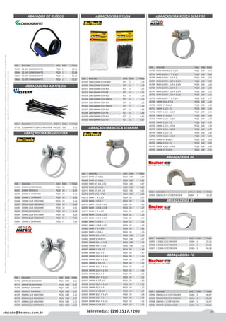 17atacado@belenus.com.br Televendas: (19) 3517.7200
Preçosválidossomenteparaoestadodesãopaulo.Ofertasválidasaté30/06/2016ouenquantoduraremosestoques,exclusivamenteparafaturamentodafilialdoestadodesãopaulo.tributaçãoicmsconformelegislaçãovigente.Produtoscomipidestacado
estarãosujeitosàacréscimodepreçodeacordocomalíquota.Imagemmeramenteilustrativa.Reservamo-nosodireitodecorrigireventuaiserrosgráficosoudedigitação,bemcomoalteraçãodepreçossemprévioaviso.
Cód . Descrição Unid. Emb. Preço
61636 20MM 3/4 20X25MM PEÇA 10 2,89
61637 20MM 7/8 29X32 PEÇA 10 3,45
61635 20MM 1” 35X40MM PEÇA 10 3,16
61638 32MM 1” 35X40MM PEÇA 10 4,62
61640 32MM 1.1/4 39X47MM PEÇA 10 5,46
61639 32MM 1.1/2 48X56MM PEÇA 10 5,82
61641 32MM 1.3/4 54X62MM PEÇA 10 5,91
61642 32MM 2 61X69MM PEÇA 10 6,10
61644 32MM 2.1/4 67X75MM PEÇA 10 6,60
61643 32MM 2.1/2 73X81MM PEÇA 5 7,05
61645 32MM 3” 86X94MM PEÇA 5 7,63
ABRAÇADEIRA MANGUEIRA
Cód . Descrição Unid. Emb. Preço
46766 20MM 3/4 20X25MM PEÇA 100 2,11
46767 20MM 7/8 29X32MM PEÇA 100 2,17
46768 20MM 1” 35X40MM PEÇA 100 2,33
49654 32MM 1” 35X40MM PEÇA 100 5,22
46769 32MM 1.1/4 39X47MM PEÇA 100 5,32
46770 32MM 1.1/2 48X56MM PEÇA 100 5,57
46771 32MM 1.3/4 54X62MM PEÇA 100 5,72
46773 32MM 2.1/4 67X75MM PEÇA 100 6,18
Cód . Descrição Unid. Emb. Preço
61519 100X2,5MM C/100 BCA PCT 1 2,79
61520 100X2,5MM C/100 PR PCT 1 2,79
61521 140X3,6MM C/50 BCA PCT 1 3,55
61522 140X3,6MM C/50 PR PCT 1 3,55
61523 200X3,6MM C/50 BCA PCT 1 4,70
61524 200X3,6MM C/50 PRETO PCT 1 4,77
61525 200X4,8MM C/25 BCA PCT 1 3,22
61526 200X4,8MM C/25 PRETO PCT 1 3,22
61527 280X4,8MM C/25 BCA PCT 1 4,80
61528 280X4,8MM C/25 PR PCT 1 4,80
61529 400X4,8MM C/25 BCA PCT 1 6,87
61530 400X4,8MM C/25 PR PCT 1 6,87
ABRAÇADEIRA NYLON
Cód . Descrição Unid. Emb. Preço
61667 9MM 1/2 A 3/4 PEÇA 100 0,84
61668 9MM 1/2 A 5/8 PEÇA 100 0,82
61669 9MM 3/4 A 1.1/16 PEÇA 100 0,87
61670 9MM 3/8 A 1/2 PEÇA 100 0,83
61671 9MM 7/8 A 1.1/4 PEÇA 100 0,85
61672 9MM 9/16 A 7/8 PEÇA 100 0,89
61673 9MM 1” A 1.1/2 PEÇA 50 0,97
61674 9MM 1.1/2 A 2 PEÇA 50 1,05
61675 9MM 1.1/4 A 1.3/4 PEÇA 50 1,02
61676 9MM 1.3/4 A 3.1/4 PEÇA 10 1,27
61677 9MM 2” A 1.1/2 PEÇA 25 1,07
61678 9MM 2.1/2 A 3.1/4 PEÇA 25 1,23
61679 9MM 2.1/4 A 2.3/4 PEÇA 25 1,17
61680 9MM 2.1/4 A 3 PEÇA 25 1,20
61681 9MM 2.3/4 A 3.1/2 PEÇA 10 1,63
61682 9MM 3” A 3.3/4 PEÇA 10 1,66
61683 9MM 3.1/4 A 4 PEÇA 10 1,74
61651 14MM 1/2 A 3/4 PEÇA 100 1,25
61666 14MM 9/16 A 7/8 PEÇA 100 2,07
61660 14MM 3/4 A 1.1/16 PEÇA 100 1,74
61646 14MM 7/8 A 1.1/4 PEÇA 100 1,35
61647 14MM 1” A 1.1/2 PEÇA 50 1,40
61648 14MM 1.1/2 A 2 PEÇA 50 1,47
61649 14MM 1.1/4 A 1.3/4 PEÇA 50 1,43
61650 14MM 1.3/4 A 2.1/4 PEÇA 50 1,54
61652 14MM 2” A 2.1/2 PEÇA 25 1,52
61653 14MM 2.1/2 A 3.1/4 PEÇA 25 1,66
61654 14MM 2.1/4 A 2.3/4 PEÇA 25 1,64
61655 14MM 2.1/4 A 3 PEÇA 25 2,00
61656 14MM 2.3/4 A 3.1/2 PEÇA 25 1,52
61657 14MM 3” A 3.3/4 PEÇA 25 1,83
61658 14MM 3.1/2 A 4.1/4 PEÇA 10 2,14
61659 14MM 3.1/4 A 4 PEÇA 10 2,27
61661 14MM 4” A 4.3/4 PEÇA 10 1,80
61662 14MM 4.1/2 A 5.1/4 PEÇA 10 2,08
61663 14MM 4.1/4 A 5 PEÇA 10 2,30
61664 14MM 4.3/4 A 5.1/2 PEÇA 10 2,36
61665 14MM 5” A 5.3/4 PEÇA 10 2,45
Cód . Descrição Unid. Emb. Preço
46729 9MM MINOR 1/2 A 5/8 PEÇA 100 0,53
46734 9MM SUPER 1” A 1.1/2 PEÇA 100 0,88
46736 9MM SUPER 1.1/2 A 2 PEÇA 100 0,92
46737 9MM SUPER 1.3/4 A 3.1/4 PEÇA 100 0,98
46739 9MM SUPER 2.1/4 A 2.3/4 PEÇA 100 1,03
46740 9MM SUPER 2.1/4 A 3 PEÇA 100 1,03
46741 9MM SUPER 2.1/2 A 3.1/4 PEÇA 100 1,12
46742 9MM SUPER 2.3/4 A 3.1/2 PEÇA 100 1,15
46743 9MM SUPER 3” A 3.3/4 PEÇA 100 1,17
46746 14MM 9/16 A 7/8 PEÇA 100 1,36
46749 14MM 1” A 1.1/2 PEÇA 100 1,48
46751 14MM 1.1/2 A 2 PEÇA 100 1,53
46752 14MM 1.3/4 A 2.1/4 PEÇA 100 1,61
46753 14MM 2” A 2.1/2 PEÇA 100 1,64
46754 14MM 2.1/4 A 2.3/4 PEÇA 100 1,70
46755 14MM 2.1/4 A 3 PEÇA 100 1,72
46756 14MM 2.1/2 A 3.1/4 PEÇA 100 1,76
46757 14MM 2.3/4 A 3.1/2 PEÇA 100 1,79
46759 14MM 3.1/4 A 4 PEÇA 100 1,90
46760 14MM 3.1/2 A 4.1/4 PEÇA 100 1,93
46761 14MM 4” A 4.3/4 PEÇA 100 2,03
46762 14MM 4.1/4 A 5 PEÇA 100 2,05
46763 14MM 4.1/2 A 5.1/4 PEÇA 100 2,09
46765 14MM 5” A 5.3/4 PEÇA 100 2,15
ABRAÇADEIRA ROSCA SEM FIM
ABRAÇADEIRA ROSCA SEM FIMABAFADOR DE RUÍDOS
Cód . Descrição Unid. Emb. Preço
56431 CG 103 CARBOGRAFITE PEÇA 1 18,76
58660 CG 104 CARBOGRAFITE PEÇA 1 20,08
58661 CG 107 CARBOGRAFITE PEÇA 1 33,46
58662 CG 109 CARBOGRAFITE PEÇA 1 52,87
Cód . Descrição Unid. Emb. Preço
47735 2,5X80MM PT 100PCS WESTERN PACOTE 300 1,19
ABRAÇADEIRA AD NYLON
ABRAÇADEIRA BC
ABRAÇADEIRA BT
ABRAÇADEIRA FC
Cód . Descrição Unid. Emb. Preço
43935 1 CINZA C/25 FISCHER CAIXA 1 52,35
43936 2 CINZA C/15 FISCHER CAIXA 1 69,68
43937 3 CINZA C/10 FISCHER CAIXA 1 64,28
Cód . Descrição Unid. Emb. Preço
43930 CINZA 12-16 C/50 FISCHER CAIXA 1 149,87
43931 CINZA 16-20 C/25 FISCHER CAIXA 1 81,18
43928 CINZA 6-9 C/100 FISCHER CAIXA 1 132,87
43929 CINZA 9-12 CAIXA/ 100 CAIXA 1 142,20
Cód . Descrição Unid. Emb. Preço
43933 CINZA 13-17 C/100 FISCHER CAIXA 1 26,20
 