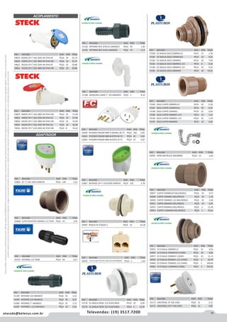 19atacado@belenus.com.br Televendas: (19) 3517.7200
Preçosválidossomenteparaoestadodesãopaulo.Ofertasválidasaté30/06/2016ouenquantoduraremosestoques,exclusivamenteparafaturamentodafilialdoestadodesãopaulo.tributaçãoicmsconformelegislaçãovigente.Produtoscomipidestacado
estarãosujeitosàacréscimodepreçodeacordocomalíquota.Imagemmeramenteilustrativa.Reservamo-nosodireitodecorrigireventuaiserrosgráficosoudedigitação,bemcomoalteraçãodepreçossemprévioaviso.
Cód . Descrição Unid. Emb. Preço
56970 T PLUG JACK P/2 ENT JACK RJ11INTERNEED PEÇA 1 1,63
Cód . Descrição Unid. Emb. Preço
59819 N3056 2P+T 16A 250V 6H IP44 AZ PEÇA 10 23,74
59820 N3059 2P+T 16A 380V 9H IP44 VM PEÇA 10 23,74
59821 N3256 2P+T 32A 250V 6H IP44 AZ PEÇA 10 29,88
59822 N3259 2P+T 32A 380V 9H IP44 VM PEÇA 10 29,88
Cód . Descrição Unid. Emb. Preço
59824 N4056 3P+T 16A 380V 6H IP44 VM PEÇA 10 27,68
59823 N4059 3P+T 16A 250V 9H IP44 AZ PEÇA 10 27,68
59826 N4256 3P+T 32A 380V 6H IP44 VM PEÇA 10 32,96
59825 N4259 3P+T 32A 250V 9H IP44 AZ PEÇA 10 32,96
70041 N4256 3P+T 32A 440V 6H IP44 VM PEÇA 8 31,62
ACOPLAMENTO
Cód . Descrição Unid. Emb. Preço
52865 2P +T 10A 250V DANEVA PEÇA 120 2,23
Cód . Descrição Unid. Emb. Preço
43608 CURTO REGISTRO 40MMX1-1/2 TIGRE PEÇA 10 3,45
Cód . Descrição Unid. Emb. Preço
54154 INTERNO 1/2 TIGRE PEÇA 50 0,27
ADAPTADOR
Cód . Descrição Unid. Emb. Preço
53040 P/COMPUTADOR NBR A GRANEL BC FC PEÇA 100 2,85
53041 P/COMPUTADOR NBR BLISTER BC FC PEÇA 25 3,02
53042 P/COMPUTADOR NBR BLISTER CZ FC PEÇA 25 3,02
Cód . Descrição Unid. Emb. Preço
51186 MAQUINA LAVAR 1” 3/4 AMANCO PEÇA 1 8,10
Cód . Descrição Unid. Emb. Preço
52867 REVERSO 2P+T 15A/250V DANEVA PEÇA 120 3,79
Cód . Descrição Unid. Emb. Preço
50945 ROSCA CX D'AGUA 1 PEÇA 10 10,18
Cód . Descrição Unid. Emb. Preço
51102 INTERNO RED 3/4X1/2 AMANCO PEÇA 50 1,36
51101 INTERNO RED 1X3/4 AMANCO PEÇA 25 2,14
Cód . Descrição Unid. Emb. Preço
51100 INTERNO 3/4 AMANCO PEÇA 50 1,12
51099 INTERNO 1/2 AMANCO PEÇA 50 0,72
51096 INTERNO 1” AMANCO PEÇA 25 1,72
51097 INTERNO 1.1/2 AMANCO PEÇA 10 5,26
Cód . Descrição Unid. Emb. Preço
72178 CX DAGUA ROSC 1/2 PLASTUBOS PECA 10 6,09
72179 CX DAGUA ROSC 3/4 PLASTUBOS PECA 5 14,39
Cód . Descrição Unid. Emb. Preço
53172 UNIVERSAL 2P 10A 250V PEÇA 12 2,12
53173 UNIVERSAL 2P+T 10A 250V PEÇA 12 2,85
Cód . Descrição Unid. Emb. Preço
50944 SIFÃO METÁLICO 40X38MM PEÇA 10 2,64
Cód . Descrição Unid. Emb. Preço
50947 CURTO 25MMX3/4 BOL/ROSCA PEÇA 50 0,57
50948 CURTO 32MMX1 BOL/ROSCA PEÇA 25 1,10
50950 CURTO 50MMX1.1/2 BOL/ROSCA PEÇA 25 2,40
50951 CURTO 60MMX2 BOL/ROSCA PEÇA 10 6,05
50953 CURTO 85MMX3 BOL/ROSCA PEÇA 3 15,58
50954 CURTO 110MMX4 BOL/ROSCA PEÇA 1 23,61
Cód . Descrição Unid. Emb. Preço
72180 CX DAGUA SOLD 20MMX1/2 PECA 15 3,78
72181 CX DAGUA SOLD 25MMX3/4 PECA 10 4,54
72182 CX DAGUA SOLD 32MMX1 PECA 10 7,90
72183 CX DAGUA SOLD 40MMX1.1/4 PECA 8 8,18
72184 CX DAGUA SOLD 50MMX1.1/2 PECA 10 9,32
72185 CX DAGUA SOLD 60MMX2 PECA 10 14,91
Cód . Descrição Unid. Emb. Preço
72186 SOLD CURTO 20MMX1/2 PECA 50 0,18
72187 SOLD CURTO 25MMX3/4 PECA 50 0,25
72188 SOLD CURTO 32MMX1 PECA 25 0,68
72189 SOLD CURTO 40MMX1.1/4 PECA 10 1,42
72190 SOLD CURTO 50MMX1.1/2 PECA 25 1,59
72191 SOLD CURTO 60MMX2 PECA 10 4,40
Cód . Descrição Unid. Emb. Preço
50955 CX D'AGUA 20MMX1/2 PEÇA 15 6,91
50956 CX D'AGUA 25MMX3/4 C/ANEL PEÇA 10 8,84
50957 CX D'AGUA 32MMX1 C/ANEL PEÇA 10 11,13
50959 CX D’AGUA 50MMX1.1/2 C/ANEL PEÇA 5 20,79
50960 CX D’AGUA 75MMX2.1/2 C/ANEL PEÇA 1 109,84
50962 CX D'AGUA 110MMX4 C/ANEL PEÇA 1 259,25
 