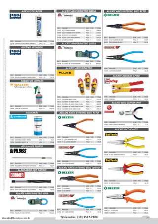 21atacado@belenus.com.br Televendas: (19) 3517.7200
Preçosválidossomenteparaoestadodesãopaulo.Ofertasválidasaté30/06/2016ouenquantoduraremosestoques,exclusivamenteparafaturamentodafilialdoestadodesãopaulo.tributaçãoicmsconformelegislaçãovigente.Produtoscomipidestacado
estarãosujeitosàacréscimodepreçodeacordocomalíquota.Imagemmeramenteilustrativa.Reservamo-nosodireitodecorrigireventuaiserrosgráficosoudedigitação,bemcomoalteraçãodepreçossemprévioaviso.
Cód . Descrição Unid. Emb. Preço
72556 CALHA ALUMINIO 300ML/280G PECA 12 10,79
Cód . Descrição Unid. Emb. Preço
54860 UNO SF 5L WALTER PEÇA 4 146,12
Cód . Descrição Unid. Emb. Preço
71992 SAYERRAZ DS451 900ML LATA 1 9,92
71993 SAYERRAZ DS451 5L LATA 1 50,08
Cód . Descrição Unid. Emb. Preço
55989 EX 1,8MM JOGOADEX DEVILBISS PEÇA 1 90,67
Cód . Descrição Unid. Emb. Preço
58310 MAN DIN206 B100 3,0 DORMER PEÇA 1 98,66
AGENTE DE LIMPEZA
AGUARRÁS
AGULHA DE FLUÍDO
ALARGADOR AÇO RÁPIDO
Cód . Descrição Unid. Emb. Preço
58111 302 400A 600V FLUKE PEÇA 1 251,36
58112 303 600A AC-600V FLUKE PEÇA 1 310,85
58114 323 400A AC-600V TRMS FLUKE PEÇA 1 482,90
58115 324 400A AC- 600V TRMS FLUKE PEÇA 1 624,47
58116 325 400A ACDC-600V FLUKE PEÇA 1 874,33
Cód . Descrição Unid. Emb. Preço
57481 AC/DC ET 3367 MINIPA PEÇA 1 672,62
ALICATE AMPERIMETRO 600A
ALICATE AMPERIMETRO
Cód . Descrição Unid. Emb. Preço
41947 3/4 2-3/8 GEDORE PEÇA 1 32,58
ALICATE ANÉIS EXTERNO BICO RETO
ALICATE ANÉIS INTERNO BICO CURVO
Cód . Descrição Unid. Emb. Preço
40587 7 19 60MM PEÇA 5 45,45
40588 9 40 100MM PEÇA 5 70,78
Cód . Descrição Unid. Emb. Preço
40595 5.1/2 3 10MM BELZER PEÇA 5 55,09
40597 9 40 100MM BELZER PEÇA 5 70,78
Cód . Descrição Unid. Emb. Preço
41950 3/4 2-3/8 GEDORE PEÇA 1 32,58
Cód . Descrição Unid. Emb. Preço
40589 5 1/2 8 13MM BELZER PEÇA 5 55,09
40591 9 40 100MM BELZER PEÇA 5 70,78
ALICATE ANÉIS INTERNO BICO RETO
Cód . Descrição Unid. Emb. Preço
48302 CORTAG PEÇA 12 16,09
Cód . Descrição Unid. Emb. Preço
47661 MINI C/MOLA MUNDIAL PEÇA 12 7,37
Cód . Descrição Unid. Emb. Preço
40613 5 1/2 BELZER PEÇA 1 64,82
40614 6 BELZER PEÇA 5 68,33
ALICATE AZULEJO E PISO
ALICATE BICO CURVO MINI
ALICATE BICO CHATO
Cód . Descrição Unid. Emb. Preço
60127 6 VDE BELTOOLS PEÇA 1 34,70
Cód . Descrição Unid. Emb. Preço
41949 3/4 2-3/8 GEDORE PEÇA 1 32,58
Cód . Descrição Unid. Emb. Preço
60126 6 ISOL 1000V BELTOOLS PEÇA 1 20,62
Cód . Descrição Unid. Emb. Preço
57479 DC/1500A AC ET3910MINIPA PEÇA 1 869,28
Cód . Descrição Unid. Emb. Preço
72538 TRINCAS 425G/280ML BRANCO PECA 12 10,11 ALICATE AMPERIMETRO 2000A
ADESIVO SELADOR
ADESIVO VEDADOR
Cód . Descrição Unid. Emb. Preço
57475 AC ET3200A MINIPA PEÇA 1 198,04
70380 AC ET3200ABLISTER MINIPA PEÇA 1 120,02
57480 AC/CAT II 33/4 MINIPA PEÇA 1 436,03
57478 AC/DC CATIII–FREQ MINIPA PEÇA 1 567,24
57510 AC CATIV MINIPA PEÇA 1 544,83
ALICATE AMPERIMETRO 1000A
 