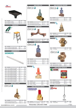 31atacado@belenus.com.br Televendas: (19) 3517.7200
Preçosválidossomenteparaoestadodesãopaulo.Ofertasválidasaté30/06/2016ouenquantoduraremosestoques,exclusivamenteparafaturamentodafilialdoestadodesãopaulo.tributaçãoicmsconformelegislaçãovigente.Produtoscomipidestacado
estarãosujeitosàacréscimodepreçodeacordocomalíquota.Imagemmeramenteilustrativa.Reservamo-nosodireitodecorrigireventuaiserrosgráficosoudedigitação,bemcomoalteraçãodepreçossemprévioaviso.
BANQUETA
BARRAMENTO
BASE FÁCIL CPVC
Cód . Descrição Unid. Emb. Preço
53288 REG GAV 4509 202 3/4 DECA PEÇA 18 38,47
53286 REG PRESSAO 4416202 3/4 DECA PEÇA 12 40,91
Cód . Descrição Unid. Emb. Preço
51814 GRANDE PT COMPEL PEÇA 12 3,85
51815 PEQUENA PT COMPEL PEÇA 36 2,46
Cód . Descrição Unid. Emb. Preço
53867 02 DEGRAUS ALUMINIO AGATA PEÇA 1 52,71
53868 03 DEGRAUS ALUMINIO AGATA PEÇA 1 72,55
Cód . Descrição Unid. Emb. Preço
71869 1P 63A 1014MM 5ST37310MB PECA 1 38,33
71868 1P 63A 214MM 5ST37300MB PECA 1 10,87
71863 1P 80A 1014MM 5ST37010MB PECA 1 65,95
71862 1P 80A 214MM 5ST37000MB PECA 1 15,49
71871 2P 63A 1014MM 5ST37350MB PECA 1 85,97
71870 2P 63A 214MM 5ST37340MB PECA 1 18,89
71865 2P 80A 1014MM 5ST37050MB PECA 1 136,11
71864 2P 80A 214MM 5ST37040MB PECA 1 29,29
71873 3P 63A 1014MM 5ST37400MB PECA 1 127,04
71872 3P 63A 214MM 5ST37380MB PECA 1 26,41
71867 3P 80A 1014MM 5ST37100MB PECA 1 203,89
71866 3P 80A 214MM 5ST37080MB PECA 1 43,93 Cód . Descrição Unid. Emb. Preço
56762 DN20 3/4 DOCOL PEÇA 1 22,68
56763 DN25 1” DOCOL PEÇA 1 41,59
56764 DN40 1.1/2 DOCOL PEÇA 1 69,02
Cód . Descrição Unid. Emb. Preço
51539 BASE REG GAV 1.1/2 FABRIMAR PEÇA 36 53,90
BASE REGISTRO
Cód . Descrição Unid. Emb. Preço
43396 4509 102 1/2 DECA PEÇA 12 29,99
43397 4509 202 3/4 DECA PEÇA 12 22,40
43398 4509 302 1” DECA PEÇA 10 43,96
43400 4509 502 1.1/2 DECA PEÇA 6 70,43
BASE REGISTRO GAVETA
Cód . Descrição Unid. Emb. Preço
56761 DN20 3/4 DOCOL PEÇA 1 25,57
Cód . Descrição Unid. Emb. Preço
51614 3,6L BG MAXIRUBBER PEÇA 4 47,90
51610 900ML BC MAXIRUBBER PEÇA 12 12,61
51611 900ML PT MAXIRUBBER PEÇA 12 9,65
Cód . Descrição Unid. Emb. Preço
43409 HYDRA 4550 404 1.1/4 DECA PEÇA 4 90,38
43410 HYDRA 4550 504 1.1/2 DECA PEÇA 4 74,89
Cód . Descrição Unid. Emb. Preço
50889 1.1/2 DOCOL PEÇA 10 66,91
Cód . Descrição Unid. Emb. Preço
48305 PROF CORTAG PEÇA 6 20,91
BASE VÁLVULA DESCARGA
BATE PEDRA PREMIUM
BATEDOR DE ARGAMASSA
BASE REGISTRO PRESSÃO
Cód . Descrição Unid. Emb. Preço
43394 4416 102 1/2 DECA PEÇA 12 30,65
43395 4416 202 3/4 DECA PEÇA 12 25,55
BASE FÁCIL PVC
Cód . Descrição Unid. Emb. Preço
53287 REG GAV 4509 202 3/4 DECA PEÇA 12 37,11
53285 REG PRESSAO 4416 202 3/4 DECA PEÇA 12 38,28
Cód . Descrição Unid. Emb. Preço
53421 424 MI034 3/4 DN20X1/2 DECA PEÇA 4 85,12
BASE MICHU
 