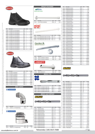 35atacado@belenus.com.br Televendas: (19) 3517.7200
Preçosválidossomenteparaoestadodesãopaulo.Ofertasválidasaté30/06/2016ouenquantoduraremosestoques,exclusivamenteparafaturamentodafilialdoestadodesãopaulo.tributaçãoicmsconformelegislaçãovigente.Produtoscomipidestacado
estarãosujeitosàacréscimodepreçodeacordocomalíquota.Imagemmeramenteilustrativa.Reservamo-nosodireitodecorrigireventuaiserrosgráficosoudedigitação,bemcomoalteraçãodepreçossemprévioaviso.
Cód . Descrição Unid. Emb. Preço
58406 2323 S/REGISTRO 30CM 3/4 HERC PEÇA 12 2,13
58407 2324 C/REGISTRO 30CM 1/2 HERC PEÇA 12 3,98
58408 2325 C/REGISTRO 30CM 3/4 HERC PEÇA 12 3,98
Cód . Descrição Unid. Emb. Preço
54202 PT S/BICO 33 SL BID BRAVO PAR 1 49,03
54203 PT S/BICO 34 SL BID BRAVO PAR 1 49,03
54204 PT S/BICO 35 SL BID BRAVO PAR 1 49,03
54205 PT S/BICO 36 SL BID BRAVO PAR 1 49,03
54206 PT S/BICO 37 SL BID BRAVO PAR 1 49,03
54207 PT S/BICO 38 SL BID BRAVO PAR 1 49,03
54208 PT S/BICO 39 SL BID BRAVO PAR 1 49,03
54209 PT S/BICO 40 SL BID BRAVO PAR 1 49,03
54210 PT S/BICO 41 SL BID BRAVO PAR 1 49,03
54211 PT S/BICO 42 SL BID BRAVO PAR 1 49,03
54212 PT S/BICO 43 SL BID BRAVO PAR 1 49,03
54213 PT S/BICO 44 SL BID BRAVO PAR 1 49,03
54214 PT S/BICO 45 SL BID BRAVO PAR 1 49,03
54215 PT S/BICO 46 SL BID BRAVO PAR 1 49,03
Cód . Descrição Unid. Emb. Preço
51105 1/2 ELETRICO AMANCO PEÇA 20 5,42
Cód . Descrição Unid. Emb. Preço
50707 C/ROSCA 1/2 TRAMONTINA PEÇA 1 2,12
Cód . Descrição Unid. Emb. Preço
50712 C/ROSCA 1/2 TRAMONTINA PEÇA 100 1,71
Cód . Descrição Unid. Emb. Preço
51155 30CM LORENZETTI PEÇA 20 11,45
BRAÇO CHUVEIRO
BOX CURVO
BROCA 735
Cód . Descrição Unid. Emb. Preço
50021 PT S/BICO 36 BRACOL PEÇA 1 58,36
50022 PT S/BICO 37 BRACOL PEÇA 1 58,36
50023 PT S/BICO 38 BRACOL PEÇA 1 58,36
50024 PT S/BICO 39 BRACOL PEÇA 1 58,36
50025 PT S/BICO 40 BRACOL PEÇA 1 58,36
50026 PT S/BICO 41 BRACOL PEÇA 1 58,36
50027 PT S/BICO 42 BRACOL PEÇA 1 58,36
50028 PT S/BICO 43 BRACOL PEÇA 1 58,36
50029 PT S/BICO 44 BRACOL PEÇA 1 58,36
Cód . Descrição Unid. Emb. Preço
58064 BROCA 735 MDBDS 3MM OSG PEÇA 1 47,61
58065 BROCA 735 MDBDS 4MM OSG PEÇA 1 63,49
58066 BROCA 735 MDBDS 5MM OSG PEÇA 1 81,58
58067 BROCA 735 MDBDS 8MM OSG PEÇA 1 169,78
Cód . Descrição Unid. Emb. Preço
61013 6,80MM BELTOOLS PEÇA 1 7,92
61014 7,00MM BELTOOLS PEÇA 5 7,92
61015 7,50MM BELTOOLS PEÇA 5 9,17
61016 8,00MM BELTOOLS PEÇA 5 9,88
61017 8,50MM BELTOOLS PEÇA 1 12,01
61018 9,00MM BELTOOLS PEÇA 1 13,91
61019 9,50MM BELTOOLS PEÇA 1 14,96
61020 10MM BELTOOLS PEÇA 1 16,79
61021 10,5MM BELTOOLS PEÇA 1 18,26
61022 11MM BELTOOLS PEÇA 1 21,33
61023 11,5MM BELTOOLS PEÇA 1 22,99
61024 12MM BELTOOLS PEÇA 1 24,76
61025 12,5MM BELTOOLS PEÇA 1 28,57
61026 12,7MM BELTOOLS PEÇA 1 30,64
61027 13MM BELTOOLS PEÇA 1 32,46
61465 13,5MM BELTOOLS PEÇA 1 34,15
61466 14MM BELTOOLS PEÇA 1 36,03
61467 14,5MM BELTOOLS PEÇA 1 40,63
61468 15MM BELTOOLS PEÇA 1 50,49
61469 15,5MM BELTOOLS PEÇA 1 50,49
61470 16MM BELTOOLS PEÇA 1 50,49
61471 16,5MM BELTOOLS PEÇA 1 50,79
61472 17MM BELTOOLS PEÇA 1 54,88
61473 17,5MM BELTOOLS PEÇA 1 57,15
61474 18MM BELTOOLS PEÇA 1 61,75
61475 18,5MM BELTOOLS PEÇA 1 62,99
61476 19MM BELTOOLS PEÇA 1 62,99
61477 19,5MM BELTOOLS PEÇA 1 71,95
61478 20MM BELTOOLS PEÇA 1 71,95
61479 20,5MM BELTOOLS PEÇA 1 78,89
61480 21MM BELTOOLS PEÇA 1 80,49
61481 21,5MM BELTOOLS PEÇA 1 88,54
61482 22MM BELTOOLS PEÇA 1 95,67
61483 22,5MM BELTOOLS PEÇA 1 95,65
61484 23MM BELTOOLS PEÇA 1 95,65
61485 23,5MM BELTOOLS PEÇA 1 108,87
61486 24MM BELTOOLS PEÇA 1 108,87
61487 24,5MM BELTOOLS PEÇA 1 119,03
61488 25MM BELTOOLS PEÇA 1 119,03
61489 25,5MM BELTOOLS PEÇA 1 125,13
Cód . Descrição Unid. Emb. Preço
60999 1 MM BELTOOLS PEÇA 10 0,64
61000 1,5MM BELTOOLS PEÇA 10 0,74
61001 2,00MM BELTOOLS PEÇA 10 0,83
61002 2,5MM BELTOOLS PEÇA 10 0,97
61003 3,00MM BELTOOLS PEÇA 10 1,49
61004 3,30MM BELTOOLS PEÇA 1 1,92
61005 3,5MM BELTOOLS PEÇA 10 1,92
61006 4,0MM BELTOOLS PEÇA 10 2,22
61007 4,20MM BELTOOLS PEÇA 5 2,84
61008 4,50MM BELTOOLS PEÇA 5 2,84
61009 5,00MM BELTOOLS PEÇA 5 3,63
61010 5,50MM BELTOOLS PEÇA 5 4,21
61011 6,00MM BELTOOLS PEÇA 5 4,97
61012 6,50MM BELTOOLS PEÇA 5 7,21
BROCA AÇO RÁPIDO
Cód . Descrição Unid. Emb. Preço
45043 30CM C/CANOPLA GARDEN PEÇA 24 7,84
45044 40CM C/CANOPLA GARDEN PEÇA 24 9,04
Cód . Descrição Unid. Emb. Preço
61028 1/16 BELTOOLS PEÇA 10 0,74
61029 5/64 BELTOOLS PEÇA 10 0,83
61030 3/32 BELTOOLS PEÇA 10 0,97
61031 7/64 BELTOOLS PEÇA 10 1,49
61032 1/8 BELTOOLS PEÇA 10 1,73
61033 9/64 BELTOOLS PEÇA 10 1,92
61034 5/32 BELTOOLS PEÇA 10 2,22
61035 11/64 BELTOOLS PEÇA 5 2,84
61036 3/16 BELTOOLS PEÇA 5 3,63
61037 13/64 BELTOOLS PEÇA 5 4,21
61038 1/4 BELTOOLS PEÇA 5 6,03
61039 17/64 BELTOOLS PEÇA 5 7,92
61040 9/32 BELTOOLS PEÇA 5 9,17
61041 19/64 BELTOOLS PEÇA 5 9,17
61042 5/16 BELTOOLS PEÇA 5 9,88
61043 21/64 BELTOOLS PEÇA 1 12,01
61044 11/32 BELTOOLS PEÇA 1 13,92
61045 3/8 BELTOOLS PEÇA 1 13,78
61046 13/32 BELTOOLS PEÇA 1 18,26
61922 7/32 BELTOOLS PEÇA 5 4,21
61047 7/16 BELTOOLS PEÇA 1 22,99
61048 29/64 BELTOOLS PEÇA 1 22,99
61049 15/32 BELTOOLS PEÇA 1 24,76
61050 1/2 BELTOOLS PEÇA 1 31,13
61051 17/32 BELTOOLS PEÇA 1 34,32
61052 9/16 BELTOOLS PEÇA 1 38,70
61053 5/8 BELTOOLS PEÇA 1 48,09
61054 3/4 BELTOOLS PEÇA 1 59,99
61490 13/16 BELTOOLS PEÇA 1 78,89
61491 7/8 BELTOOLS PEÇA 1 95,66
61492 15/16 BELTOOLS PEÇA 1 108,87
61493 1” BELTOOLS PEÇA 1 125,13
 