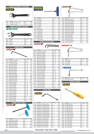 48 www.belenus.com.brTelevendas: (19) 3517.7200
Preçosválidossomenteparaoestadodesãopaulo.Ofertasválidasaté30/06/2016ouenquantoduraremosestoques,exclusivamenteparafaturamentodafilialdoestadodesãopaulo.tributaçãoicmsconformelegislaçãovigente.Produtoscomipidestacado
estarãosujeitosàacréscimodepreçodeacordocomalíquota.Imagemmeramenteilustrativa.Reservamo-nosodireitodecorrigireventuaiserrosgráficosoudedigitação,bemcomoalteraçãodepreçossemprévioaviso.
Cód . Descrição Unid. Emb. Preço
59071 FOSFATADA 12 STANLEY IMP PEÇA 1 31,36
59246 15" SIMPLES STANLEY PEÇA 2 64,76
CHAVE AJUSTÁVEL OXIDADA
CHAVE AJUSTÁVEL FOSFATADA
Cód . Descrição Unid. Emb. Preço
40829 6 BELZER PEÇA 1 47,95
40830 8 BELZER PEÇA 1 52,55
40832 12 BELZER PEÇA 1 73,84
46475 15 BELZER PEÇA 1 176,01
Cód . Descrição Unid. Emb. Preço
42317 2,5MM REF42T GEDORE PEÇA 5 8,63
42318 3MM REF42T GEDORE PEÇA 5 9,08
42319 4MM REF42T GEDORE PEÇA 5 11,80
42320 5MM REF42T GEDORE PEÇA 5 13,28
42322 8MM REF42T GEDORE PEÇA 5 20,47
42323 10MM REF42T GEDORE PEÇA 5 28,13
Cód . Descrição Unid. Emb. Preço
42108 1,5MM REF42 GEDORE PEÇA 10 2,47
42109 2MM REF42 GEDORE PEÇA 10 2,47
42110 2,5MM REF42 GEDORE PEÇA 10 2,47
42111 3MM REF42 GEDORE PEÇA 10 2,47
42112 4MM REF42 GEDORE PEÇA 10 2,47
42113 5MM REF42 GEDORE PEÇA 10 2,91
42114 6MM REF42 GEDORE PEÇA 10 3,40
42115 7MM REF42 GEDORE PEÇA 10 4,43
42116 8MM REF42 GEDORE PEÇA 10 5,72
42117 9MM REF42 GEDORE PEÇA 5 7,72
42119 11MM REF42 GEDORE PEÇA 5 12,92
42120 12MM REF42 GEDORE PEÇA 5 18,39
42121 14MM REF42 GEDORE PEÇA 5 23,86
42122 17MM REF42 GEDORE PEÇA 5 40,55
42123 19MM REF42 GEDORE PEÇA 5 56,01
42124 1/16 REF42 GEDORE PEÇA 10 2,82
42125 5/64 REF42 GEDORE PEÇA 10 2,82
42126 3/32 REF42 GEDORE PEÇA 10 2,82
42127 1/8 REF42 GEDORE PEÇA 10 2,82
42139 9/64 REF42 GEDORE PEÇA 10 1,98
42128 5/32 REF42 GEDORE PEÇA 10 2,82
42129 3/16 REF42 GEDORE PEÇA 10 2,82
42131 1/4 REF42 GEDORE PEÇA 10 3,85
42132 5/16 REF42 GEDORE PEÇA 10 5,50
42133 3/8 REF42 GEDORE PEÇA 10 8,83
42135 1/2 REF42 GEDORE PEÇA 5 18,17
42136 9/16 REF42 GEDORE PEÇA 5 24,63
42137 5/8 REF42 GEDORE PEÇA 5 33,26
42138 3/4 REF42 GEDORE PEÇA 5 53,10
Cód . Descrição Unid. Emb. Preço
45700 3/32 IRWIN PEÇA 1 14,10
45701 7/64 IRWIN PEÇA 1 14,30
45704 5/32 IRWIN PEÇA 1 14,86
45705 3/16 IRWIN PEÇA 1 16,43
45706 7/32 IRWIN PEÇA 1 17,04
45707 1/4 IRWIN PEÇA 1 17,54
45709 3/8 IRWIN PEÇA 1 19,87
45710 2,0MM IRWIN PEÇA 1 13,60
45711 2,5MM IRWIN PEÇA 1 14,10
45712 3,0MM IRWIN PEÇA 1 14,45
45713 4,0MM IRWIN PEÇA 1 14,86
45714 5,0MM IRWIN PEÇA 1 16,43
45715 6,0MM IRWIN PEÇA 1 17,54
45716 8,0MM IRWIN PEÇA 1 18,33
45717 10,0MM IRWIN PEÇA 1 19,87
CHAVE ALLEN
CHAVE ALLEN CABO T
Cód . Descrição Unid. Emb. Preço
42146 1,5MM REF42L GEDORE PEÇA 10 3,36
42147 2MM REF42L GEDORE PEÇA 10 3,36
42149 3MM REF42L GEDORE PEÇA 10 3,36
42150 4MM REF42L GEDORE PEÇA 10 3,50
42151 5MM REF42L GEDORE PEÇA 10 4,84
42152 6MM REF42L GEDORE PEÇA 10 6,02
42153 7MM REF42L GEDORE PEÇA 10 8,09
42154 8MM REF42L GEDORE PEÇA 10 10,50
42155 9MM REF42L GEDORE PEÇA 10 14,54
42156 10MM REF42L GEDORE PEÇA 5 18,32
42157 11MM REF42L GEDORE PEÇA 5 23,29
42158 12MM REF42L GEDORE PEÇA 5 29,34
42159 14MM REF42L GEDORE PEÇA 5 45,96
42161 5/64 REF42L GEDORE PEÇA 10 3,67
42162 3/32 REF42L GEDORE PEÇA 10 3,67
42163 1/8 REF42L GEDORE PEÇA 10 3,67
42164 5/32 REF42L GEDORE PEÇA 10 3,67
42165 3/16 REF42L GEDORE PEÇA 10 4,04
42166 7/32 REF42L GEDORE PEÇA 10 3,09
42167 1/4 REF42L GEDORE PEÇA 10 5,37
42168 5/16 REF42L GEDORE PEÇA 10 8,36
42169 3/8 REF42L GEDORE PEÇA 10 13,59
42170 7/16 REF42L GEDORE PEÇA 5 19,87
42171 1/2 REF42L GEDORE PEÇA 5 28,67
42172 9/16 REF42L GEDORE PEÇA 5 38,67
42173 9/64 REF42L GEDORE PEÇA 10 2,59
Cód . Descrição Unid. Emb. Preço
42180 8MM REF25B GEDORE PEÇA 1 30,12
42181 10MM REF25B GEDORE PEÇA 1 30,12
42182 11MM REF25B GEDORE PEÇA 1 30,12
42183 12MM REF25B GEDORE PEÇA 1 30,12
42184 13MM REF25B GEDORE PEÇA 1 30,12
42185 14MM REF25B GEDORE PEÇA 1 30,12
42186 15MM REF25B GEDORE PEÇA 1 44,21
42187 16MM REF25B GEDORE PEÇA 1 43,29
42188 17MM REF25B GEDORE PEÇA 1 41,18
42189 18MM REF25B GEDORE PEÇA 1 41,78
42190 19MM REF25B GEDORE PEÇA 1 43,77
42191 3/8 REF25B GEDORE PEÇA 1 30,12
42192 1/2 REF25B GEDORE PEÇA 1 31,79
42193 9/16 REF25B GEDORE PEÇA 1 31,79
42194 5/8 REF25B GEDORE PEÇA 1 43,27
42195 11/16 REF25B GEDORE PEÇA 1 37,46
42196 3/4 REF25B GEDORE PEÇA 1 44,02
Cód . Descrição Unid. Emb. Preço
42542 18MM ROBUST PEÇA 5 21,89
42545 7/16 ROBUST PEÇA 5 16,12
42549 11/16 ROBUST PEÇA 5 32,71
42550 3/4 ROBUST PEÇA 5 32,71
Cód . Descrição Unid. Emb. Preço
41321 9MM TRAMONTINA PEÇA 1 9,46
CHAVE ALLEN LONGA
CHAVE BIELA
CHAVE CANHÃO
Cód . Descrição Unid. Emb. Preço
61923 CROMADA CRV 8MM BELTOOLS PEÇA 1 12,59
61924 CROMADA CRV 10MM BELTOOLS PEÇA 1 14,51
61925 CROMADA CRV 11MM BELTOOLS PEÇA 1 15,54
61926 CROMADA CRV 12MM BELTOOLS PEÇA 1 17,76
61927 CROMADA CRV 13MM BELTOOLS PEÇA 1 19,25
61928 CROMADA CRV 14MM BELTOOLS PEÇA 1 20,73
61929 CROMADA CRV 15MM BELTOOLS PEÇA 1 23,68
61930 CROMADA CRV 16MM BELTOOLS PEÇA 1 25,17
61931 CROMADA CRV 17MM BELTOOLS PEÇA 1 26,65
61932 CROMADA CRV 19MM BELTOOLS PEÇA 1 34,51
61933 CROMADA CRV 5/16 BELTOOLS PEÇA 1 12,88
61934 CROMADA CRV 3/8 BELTOOLS PEÇA 1 14,80
61935 CROMADA CRV 7/16 BELTOOLS PEÇA 1 15,54
61936 CROMADA CRV 1/2 BELTOOLS PEÇA 1 18,51
61937 CROMADA CRV 9/16 BELTOOLS PEÇA 1 20,73
61938 CROMADA CRV 5/8 BELTOOLS PEÇA 1 25,17
61939 CROMADA CRV 3/4 BELTOOLS PEÇA 1 30,35
Cód . Descrição Unid. Emb. Preço
60468 CRV 4MM BELTOOLS PEÇA 1 4,85
60469 CRV 5MM BELTOOLS PEÇA 1 5,14
60470 CRV 6MM BELTOOLS PEÇA 1 4,90
60471 CRV 7MM BELTOOLS PEÇA 1 5,30
60472 CRV 8MM BELTOOLS PEÇA 1 5,62
60473 CRV 9MM BELTOOLS PEÇA 1 6,25
60474 CRV 10MM BELTOOLS PEÇA 1 6,88
60475 CRV 11MM BELTOOLS PEÇA 1 7,96
60476 CRV 12MM BELTOOLS PEÇA 1 9,91
60477 CRV 13MM BELTOOLS PEÇA 1 11,22
60478 CRV 3/16 BELTOOLS PEÇA 1 4,60
60479 CRV 7/32 BELTOOLS PEÇA 1 4,90
60480 CRV 1/4 BELTOOLS PEÇA 1 5,03
60481 CRV 5/16 BELTOOLS PEÇA 1 6,57
60482 CRV 3/8 BELTOOLS PEÇA 1 6,82
60483 CRV 7/16 BELTOOLS PEÇA 1 8,57
60484 CRV 1/2 BELTOOLS PEÇA 1 9,91
 
