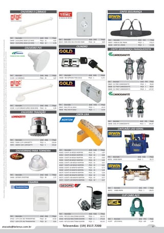 57atacado@belenus.com.br Televendas: (19) 3517.7200
Preçosválidossomenteparaoestadodesãopaulo.Ofertasválidasaté30/06/2016ouenquantoduraremosestoques,exclusivamenteparafaturamentodafilialdoestadodesãopaulo.tributaçãoicmsconformelegislaçãovigente.Produtoscomipidestacado
estarãosujeitosàacréscimodepreçodeacordocomalíquota.Imagemmeramenteilustrativa.Reservamo-nosodireitodecorrigireventuaiserrosgráficosoudedigitação,bemcomoalteraçãodepreçossemprévioaviso.
Cód . Descrição Unid. Emb. Preço
48367 14096 XL XXL IRWIN PEÇA 1 170,21
48368 14097 M L IRWIN PEÇA 1 152,88
Cód . Descrição Unid. Emb. Preço
58409 2318 S/REG 30CM 1/2 HERC PEÇA 12 4,65
58410 2319 S/REG 30CM 3/4 HERC PEÇA 12 4,78
Cód . Descrição Unid. Emb. Preço
44413 EMB 220V 4X2 478 GRIS FAME PEÇA 10 8,85
Cód . Descrição Unid. Emb. Preço
59647 YALE 072 AL GOLD PEÇA 1 14,13
59646 YALE 543 ST GOLD PEÇA 1 11,91
Cód . Descrição Unid. Emb. Preço
48356 14098 IRWIN PEÇA 1 92,77
Cód . Descrição Unid. Emb. Preço
59648 780 SOPRANO PINO GOLD PEÇA 1 11,91
Cód . Descrição Unid. Emb. Preço
56666 JAPONES OVERTIME PEÇA 48 2,37
Cód . Descrição Unid. Emb. Preço
51103 1/2 AMANCO PEÇA 20 3,87
Cód . Descrição Unid. Emb. Preço
52102 4 1/2 C/BRACO S/REG 35CM HERC PEÇA 12 4,48
Cód . Descrição Unid. Emb. Preço
49852 5500V 127V LORENZETTI PEÇA 6 129,60
49853 6800W 220V LORENZETTI PEÇA 6 129,60
Cód . Descrição Unid. Emb. Preço
48353 14086 IRWIN PEÇA 1 138,35
Cód . Descrição Unid. Emb. Preço
41597 1/8 ZI BIEHL PEÇA 100 1,28
CLIP CABO AÇO
CINTURÃO USO GERAL
CINTO SEGURANÇA
CINTO SEGURANÇA PARAQUEDISTA
CHUVEIRO 5 C/BRACO
CHUVEIRNHO PARA TORNEIRA
CILINDRO
CINTA LIXA
CHUVEIRO PVC
CHUVEIRO TRADIÇÃO
Cód . Descrição Unid. Emb. Preço
58687 CG 700E CARBOGRAFITE PEÇA 1 49,64
58688 CG 770EP CARBOGRAFITE PEÇA 1 99,07
58689 CG 790EP CARBOGRAFITE PEÇA 1 137,97
Cód . Descrição Unid. Emb. Preço
58690 EVOL 3P CARBOGRAFITE PECA 1 245,87
Cód . Descrição Unid. Emb. Preço
40262 533X75 36 BOSCH NORTON PEÇA 10 5,97
40263 533X75 50 BOSCH NORTON PEÇA 10 4,60
40264 533X75 60 BOSCH NORTON PEÇA 10 4,60
40265 533X75 80 BOSCH NORTON PEÇA 10 4,60
40266 533X75 100 BOSCH NORTON PEÇA 10 4,01
40267 533X75 120 BOSCH NORTON PEÇA 10 4,01
40268 610X75 36 MAKITA NORTON PEÇA 10 6,75
40269 610X75 50 MAKITA NORTON PEÇA 10 5,26
40270 610X75 60 MAKITA NORTON PEÇA 10 5,26
40271 610X75 80 MAKITA NORTON PEÇA 10 5,26
40272 610X75 100 MAKITA NORTON PEÇA 10 4,57
40273 610X75 120 MAKITA NORTON PEÇA 10 4,57
Cód . Descrição Unid. Emb. Preço
42441 REF1251 60A125MM GEDORE PEÇA 1 162,55
42442 REF1252 90A175MM GEDORE PEÇA 1 174,26
42443 REF1253 60A175MM GEDORE PEÇA 1 301,65
Cód . Descrição Unid. Emb. Preço
47616 127V C/PL 4X2 TRAMONTINA PEÇA 10 19,30
47617 220V C/PL 4X2 TRAMONTINA PEÇA 10 8,64
CIGARRA
 