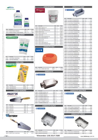 60 www.belenus.com.brTelevendas: (19) 3517.7200
Preçosválidossomenteparaoestadodesãopaulo.Ofertasválidasaté30/06/2016ouenquantoduraremosestoques,exclusivamenteparafaturamentodafilialdoestadodesãopaulo.tributaçãoicmsconformelegislaçãovigente.Produtoscomipidestacado
estarãosujeitosàacréscimodepreçodeacordocomalíquota.Imagemmeramenteilustrativa.Reservamo-nosodireitodecorrigireventuaiserrosgráficosoudedigitação,bemcomoalteraçãodepreçossemprévioaviso.
CONDULETE MULTIPLO
Cód . Descrição Unid. Emb. Preço
56795 1KG GROSSA AMAZONAS PEÇA 10 34,38
56796 1KG FINA AMAZONAS PEÇA 10 34,38
COLA QUENTE
COLA VINIL
Cód . Descrição Unid. Emb. Preço
41903 17GR BRASCOLA CARTEL 12 4,46
41904 75GR BRASCOLA CARTEL 30 7,87
Cód . Descrição Unid. Emb. Preço
51112 FRASCO 850GR AMANCO PEÇA 6 28,17
51113 FRASCO C/PINCEL 175GR AMANCO PEÇA 12 8,46
Cód . Descrição Unid. Emb. Preço
56413 6 PACETTA PEÇA 12 10,99
56414 7 PACETTA PEÇA 12 11,65
56415 8 PACETTA PEÇA 12 12,47
56416 9 PACETTA PEÇA 12 12,77
56417 10 PACETTA PEÇA 12 13,90
COLHER PEDREIRO
Cód . Descrição Unid. Emb. Preço
48279 CANTO VIVO 10 WESTERN PEÇA 12 11,37
CONCENTRADO
Cód . Descrição Unid. Emb. Preço
70763 0,945L VIOLETA 1 (J) LATA 1 102,18
70764 0,945L TERRA (L) LATA 1 80,79
70765 0,945L VERM ORGANICO (M) LATA 1 273,28
70766 0,945L PT (B) LATA 1 54,95
70767 0,945L VIOLETA 2 (V) LATA 1 258,49
70768 0,9L BC (W) LATA 1 132,89
70769 0,945L AMAR ORGANICO (Z) LATA 1 200,74
70770 0,945L AMAR OXIDO (C) LATA 1 93,88
70771 0,945L VD (D) LATA 1 140,22
70772 0,945L AZ (E) LATA 1 106,95
70773 0,945L VERM OXIDO (F) LATA 1 123,64
70774 0,945L AMAR ORGANICO 1(G) LATA 1 199,49
CONDUITE FELX
Cód . Descrição Unid. Emb. Preço
52776 LAR 1/2 20MM 50M TIGRE ROLO 1 73,20
CONDULETE
CONDULETE DUPLO
CONDULETE TRIPLO
CONDULETE FIXO
Cód . Descrição Unid. Emb. Preço
43460 C S/TAMPA S/ROSCA 1/2 PEÇA 1 4,03
43463 E S/TAMPA S/ROSC 1/2 PEÇA 1 3,56
43468 LB S/TAMPA S/ROSCA 1 PEÇA 1 6,78
43466 LB S/TAMPA S/ROSCA 1/2 PEÇA 1 4,12
43469 LL S/TAMPA S/ROSCA 1/2 PEÇA 1 4,12
43472 LR S/TAMPA S/ROSCA 1/2 PEÇA 1 4,12
43531 MULT L S/TAMPA 1/2,3/4,1 PEÇA 48 4,29
43475 T S/TAMPA S/ROSCA 1/2 PEÇA 1 5,05
Cód . Descrição Unid. Emb. Preço
72054 L 3/4 S/ TAMPA TRAMONTINA PECA 12 3,65
72055 L 1 S/ TAMPA TRAMONTINA PECA 12 6,63
72056 X 3/4 S/ TAMPA TRAMONTINA PECA 12 3,65
72057 X 1 S/ TAMPA TRAMONTINA PECA 12 6,63
Cód . Descrição Unid. Emb. Preço
72058 CT 3/4 S/R C/P TRAMONTINA PECA 6 15,61
72059 ET 3/4 S/R C/P TRAMONTINA PECA 6 15,07
Cód . Descrição Unid. Emb. Preço
72008 C 1/2 S/R S/P TRAMONTINA PECA 12 5,15
72009 C 3/4 S/R S/P TRAMONTINA PECA 12 5,15
72010 C 1.1/2 S/R S/P TRAMONTINA PECA 6 23,21
72011 C 2 S/R S/P TRAMONTINA PECA 6 30,99
72012 E 1/2 S/R S/P TRAMONTINA PECA 12 4,85
72013 E 3/4 S/R S/P TRAMONTINA PECA 12 4,85
72014 E 1 S/R S/P TRAMONTINA PECA 12 7,71
72015 E 1.1/4 S/R S/P TRAMONTINA PECA 6 16,45
72016 E 1.1/2 S/R S/P TRAMONTINA PECA 6 21,86
72017 E 2 S/R S/P TRAMONTINA PECA 6 29,12
72018 LB 1/2 S/R S/P TRAMONTINA PECA 12 5,27
72019 LB 3/4 S/R S/P TRAMONTINA PECA 12 5,27
72020 LB 1 S/R S/P TRAMONTINA PECA 12 8,70
72021 LB 1.1/4 S/R S/P TRAMONTINA PECA 6 16,38
72022 LB 1.1/2 S/R S/P TRAMONTINA PECA 6 23,21
72023 LB 2 S/R S/P TRAMONTINA PECA 6 30,99
72024 LL 1/2 S/R S/P TRAMONTINA PECA 12 5,27
72025 LL 3/4 S/R S/P TRAMONTINA PECA 12 5,27
72026 LL 1 S/R S/P TRAMONTINA PECA 12 8,40
72027 LL 1.1/4 S/R S/P TRAMONTINA PECA 6 16,38
72028 LL 1.1/2 S/R S/P TRAMONTINA PECA 6 23,21
72029 LL 2 S/R S/P TRAMONTINA PECA 6 30,99
72030 LR 1/2 S/R S/P TRAMONTINA PECA 12 5,27
72031 LR 3/4 S/R S/P TRAMONTINA PECA 12 5,27
72032 LR 1 S/R S/P TRAMONTINA PECA 12 8,38
72033 LR 1.1/4 S/R S/P TRAMONTINA PECA 6 16,38
72034 LR 1.1/2 S/R S/P TRAMONTINA PECA 6 23,21
72035 LR 2 S/R S/P TRAMONTINA PECA 6 30,99
72036 T 1/2 S/R S/P TRAMONTINA PECA 12 5,83
72037 T 3/4 S/R S/P TRAMONTINA PECA 12 5,83
72038 T 1 S/R S/P TRAMONTINA PECA 12 9,34
72039 T 1.1/4 S/R S/P TRAMONTINA PECA 6 18,70
72040 T 1.1/2 S/R S/P TRAMONTINA PECA 6 25,96
72041 T 2 S/R S/P TRAMONTINA PECA 4 34,78
72042 TB 1/2 S/R S/P TRAMONTINA PECA 12 6,47
72043 TB 3/4 S/R S/P TRAMONTINA PECA 12 6,47
72044 TB 1 S/R S/P TRAMONTINA PECA 12 9,08
72045 TB 1.1/4 S/R S/P TRAMONTINA PECA 6 19,26
72046 TB 1.1/2 S/R S/P TRAMONTINA PECA 6 26,74
72047 TB 2 S/R S/P TRAMONTINA PECA 4 35,82
72048 X 1/2 S/R S/P TRAMONTINA PECA 12 8,45
72049 X 3/4 S/R S/P TRAMONTINA PECA 12 8,45
72050 X 1 S/R S/P TRAMONTINA PECA 6 13,00
72051 X 1.1/2 S/R S/P TRAMONTINA PECA 6 29,51
72052 X 1.1/4 S/R S/P TRAMONTINA PECA 6 22,52
72053 X 2 S/R S/P TRAMONTINA PECA 4 39,93
Cód . Descrição Unid. Emb. Preço
72006 DUPLO CD 3/4 S/R C/P PECA 6 13,18
72007 DUPLO ED 3/4 S/R C/P PECA 6 12,04
 