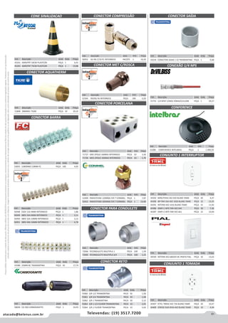 61atacado@belenus.com.br Televendas: (19) 3517.7200
Preçosválidossomenteparaoestadodesãopaulo.Ofertasválidasaté30/06/2016ouenquantoduraremosestoques,exclusivamenteparafaturamentodafilialdoestadodesãopaulo.tributaçãoicmsconformelegislaçãovigente.Produtoscomipidestacado
estarãosujeitosàacréscimodepreçodeacordocomalíquota.Imagemmeramenteilustrativa.Reservamo-nosodireitodecorrigireventuaiserrosgráficosoudedigitação,bemcomoalteraçãodepreçossemprévioaviso.
Cód . Descrição Unid. Emb. Preço
51848 28MMX1 TIGRE PEÇA 10 20,32
Cód . Descrição Unid. Emb. Preço
45261 AMR/PRT 50CM PLASTCOR PEÇA 1 6,91
45263 AMR/PRT 75CM PLASTCOR PEÇA 1 19,88
CONE SINALIZACAO
CONECTOR AQUATHERM
CONECTOR BARRA
Cód . Descrição Unid. Emb. Preço
53055 12BORNES 10MM FC PEÇA 100 4,05
Cód . Descrição Unid. Emb. Preço
43580 25MM BC TRAMONTINA PEÇA 50 17,74
Cód . Descrição Unid. Emb. Preço
58694 CG 500 CARBOGRAFITE PEÇA 1 34,93
Cód . Descrição Unid. Emb. Preço
56952 6U RG C/10 PC INTERNEED PACOTE 1 16,42
CONECTOR COMPRESSÃO
Cód . Descrição Unid. Emb. Preço
52394 RG59U NI INTERNEED PEÇA 100 0,20
CONECTOR MET C/ROSCA
CONECTOR PORCELANA
CONECTOR RETO
CONECTOR PARA CONDULETE
Cód . Descrição Unid. Emb. Preço
71727 GRD 2POLO 16MM2 INTERNEED PECA 10 3,50
71726 MED 2POLO 10MM2 INTERNEED PECA 10 1,70
Cód . Descrição Unid. Emb. Preço
52409 PARAF/FEND 120MM2 P/A T CONIMEL PEÇA 1 7,87
52411 PARAF/FEND 185MM2 P/A T CONIMEL PEÇA 1 13,40
Cód . Descrição Unid. Emb. Preço
72066 P/CONDULETE MULTIPLA 1 PECA 100 1,59
72065 P/CONDULETE MULTIPLA 3/4 PECA 100 1,15
Cód . Descrição Unid. Emb. Preço
56948 250V 15A 4MM INTERNEED PEÇA 1 1,86
56949 380V 24A 6MM INTERNEED PEÇA 1 2,11
56950 380V 32A 10MM INTERNEED PEÇA 1 3,12
56951 380V 40A 16MM INTERNEED PEÇA 1 4,78
Cód . Descrição Unid. Emb. Preço
52286 CONFERENCE INTELBRAS PEÇA 1 1.490,54
CONFERENCE
CONJUNTO 1 INTERRUPTOR
CONJUNTO 1 TOMADA
CONECTOR SAÍDA
CONEXÃO 1/4 NPS
Cód . Descrição Unid. Emb. Preço
43534 CONECTOR SAIDA 1 CZ TRAMONTINA PEÇA 1 0,48
Cód . Descrição Unid. Emb. Preço
55755 1/4 NPSF C/MOL P/BHA/E/U1208 PEÇA 1 29,27
Cód . Descrição Unid. Emb. Preço
44392 MINUTERIA 4X2 602 BLANC FAME PEÇA 20 4,47
44390 BIP PAR 10A 4X2 1020 BLANC FAME PEÇA 15 13,55
44391 INTERM 4X2 1016 BLANC FAME PEÇA 15 11,92
44386 SIMP+1 INTE PAR 4X2 644 PEÇA 30 7,36
44387 SIMP+2 INTE PAR 4X2 661 PEÇA 15 10,94
Cód . Descrição Unid. Emb. Preço
44569 INTERM 4X2 680205 BC PRATIS PIAL PEÇA 10 13,63
Cód . Descrição Unid. Emb. Preço
44407 P/TEL TBRAS 4X2 726 BLANC FAME PEÇA 20 10,47
44409 P/REDE RJ45 8VIA 4X2 BLANC FAME PEÇA 10 4,44
Cód . Descrição Unid. Emb. Preço
72060 S/R 1/2 TRAMONTINA PECA 50 1,58
72061 S/R 3/4 TRAMONTINA PECA 50 1,58
72062 S/R 1 TRAMONTINA PECA 30 2,12
72063 S/R 1.1/2 FLEXOR TRAMONTINA PECA 10 3,55
72064 S/R 2 FLEXOR TRAMONTINA PECA 10 5,04
 